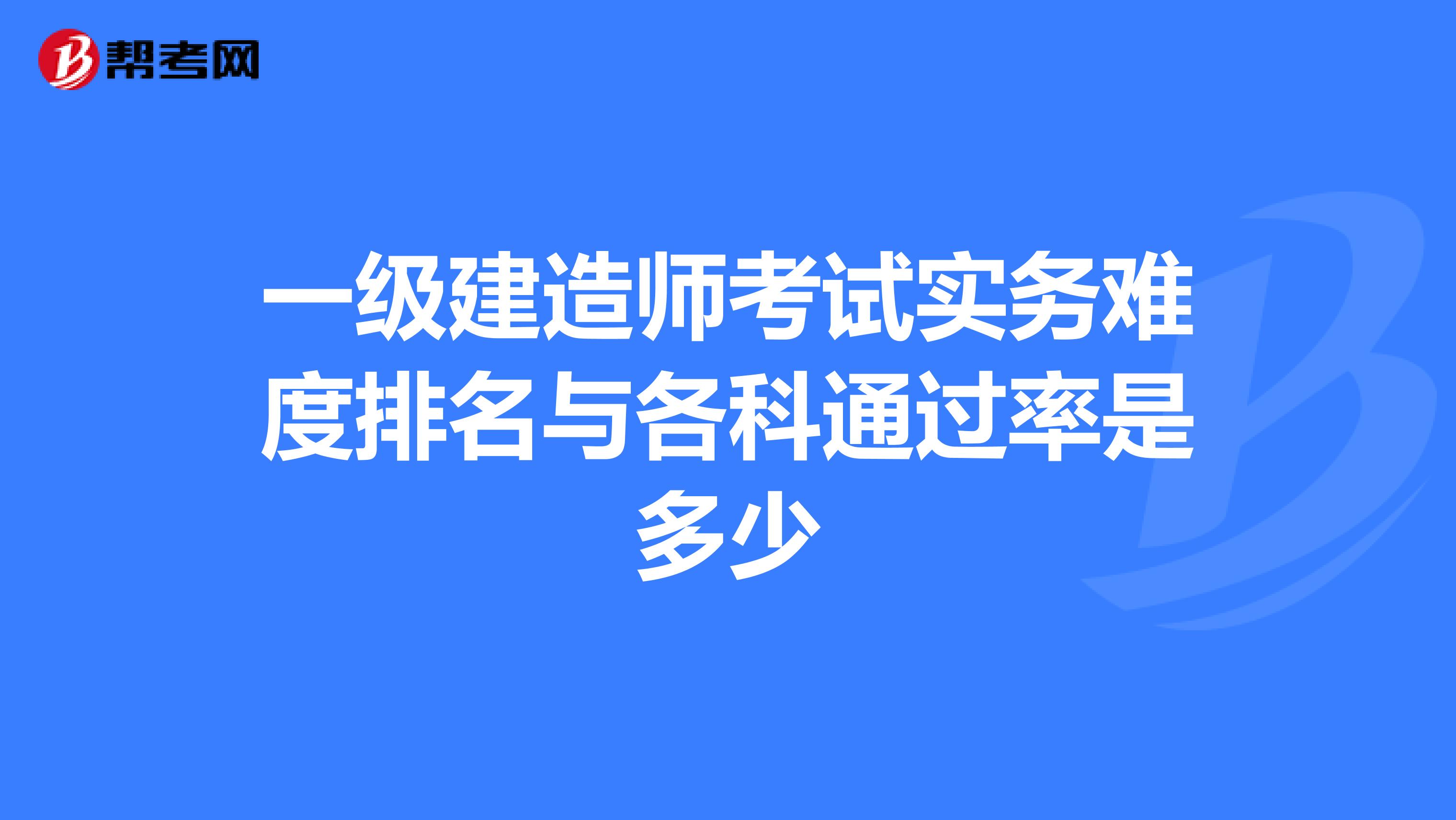 一级建造师考试实务难度排名与各科通过率是多少