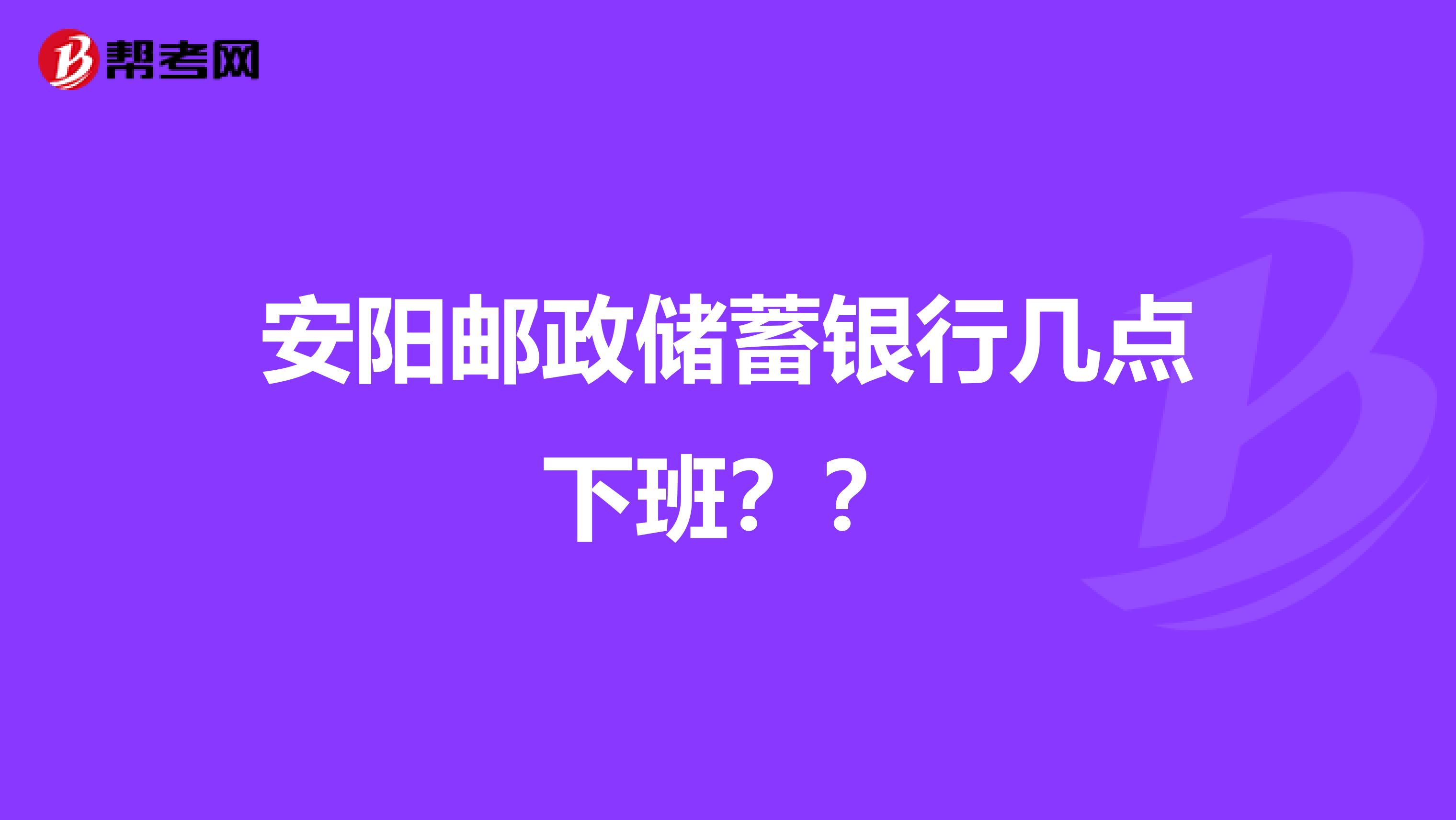 安阳邮政储蓄银行几点下班??