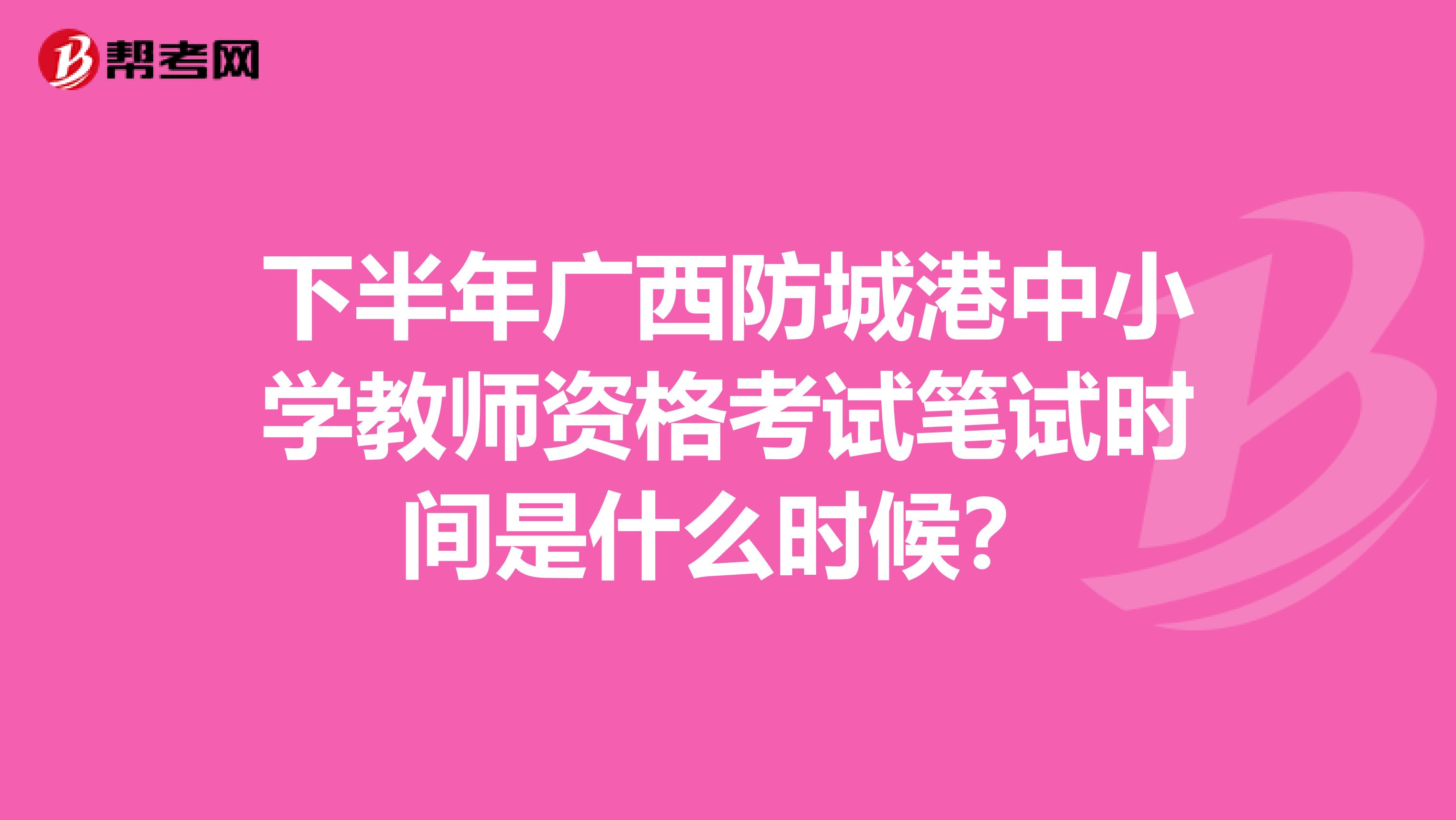 下半年广西防城港中小学教师资格考试笔试时间是什么时候?