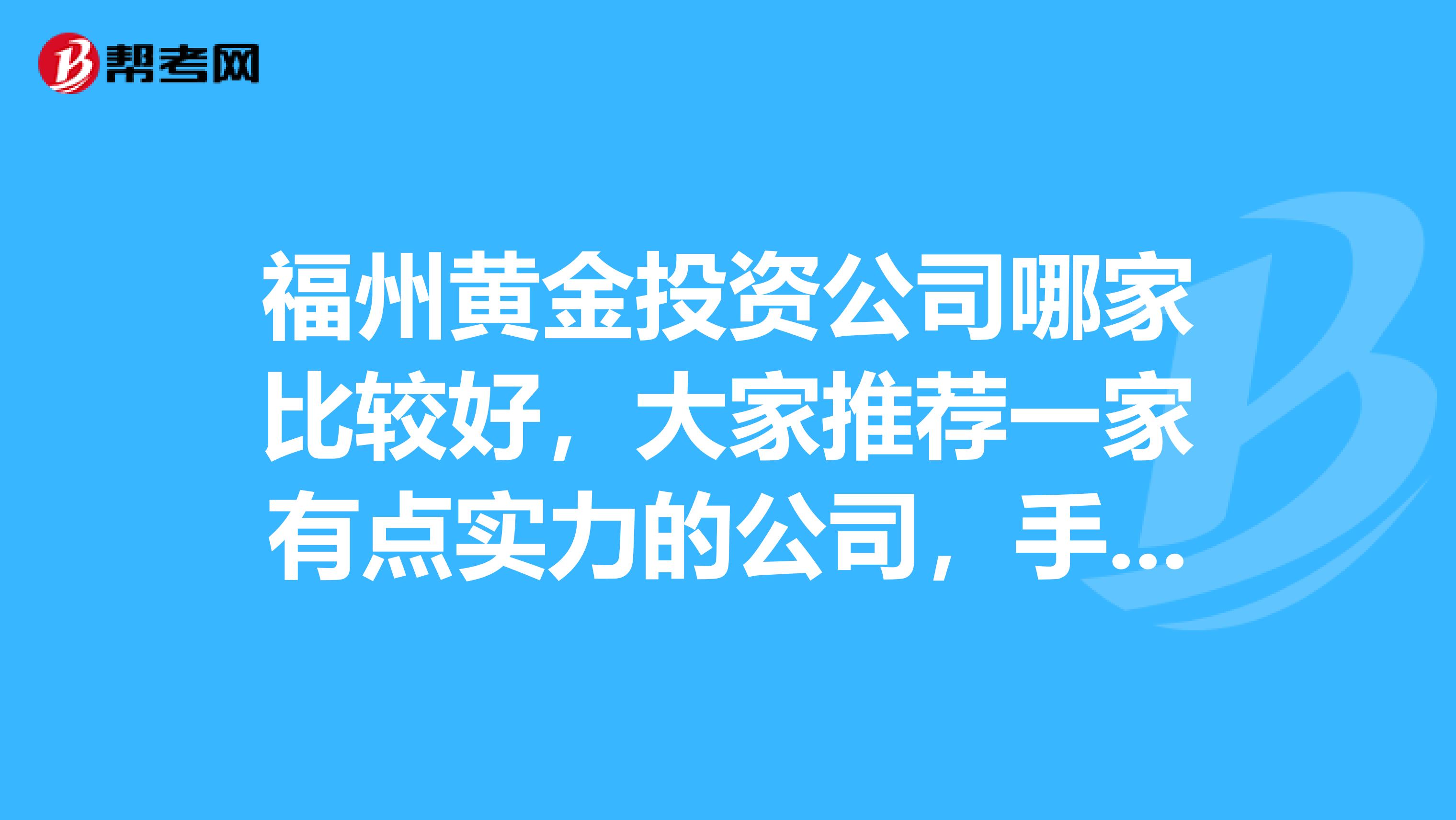 福州黄金投资公司哪家比较好，大家推荐一家有点实力的公司，手续费用比较低的平台，别弄的盈利的钱还不够