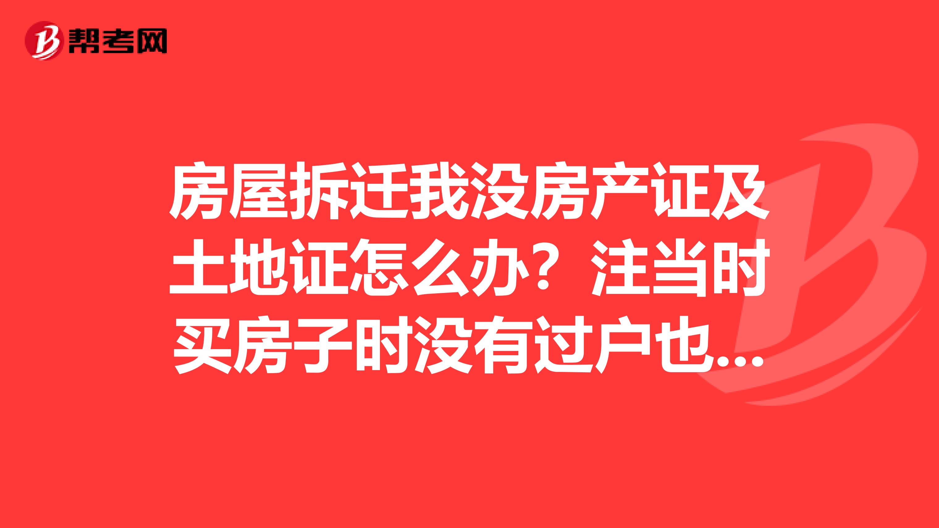 房屋拆迁我没房产证及土地证怎么办?注当时买房子时没有过户也就是户主是别人名字