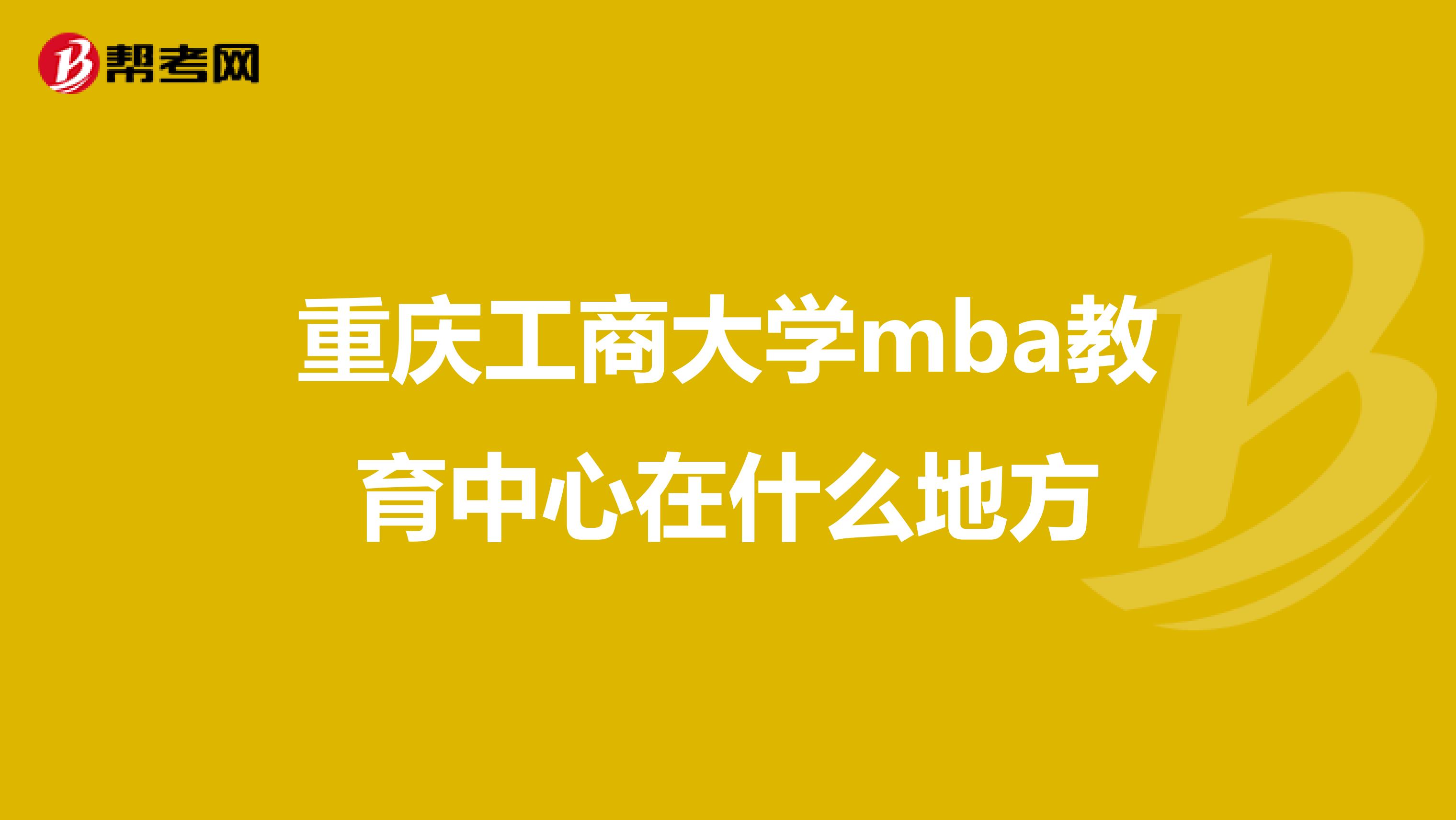 重庆工商大学mba教育中心在什么地方