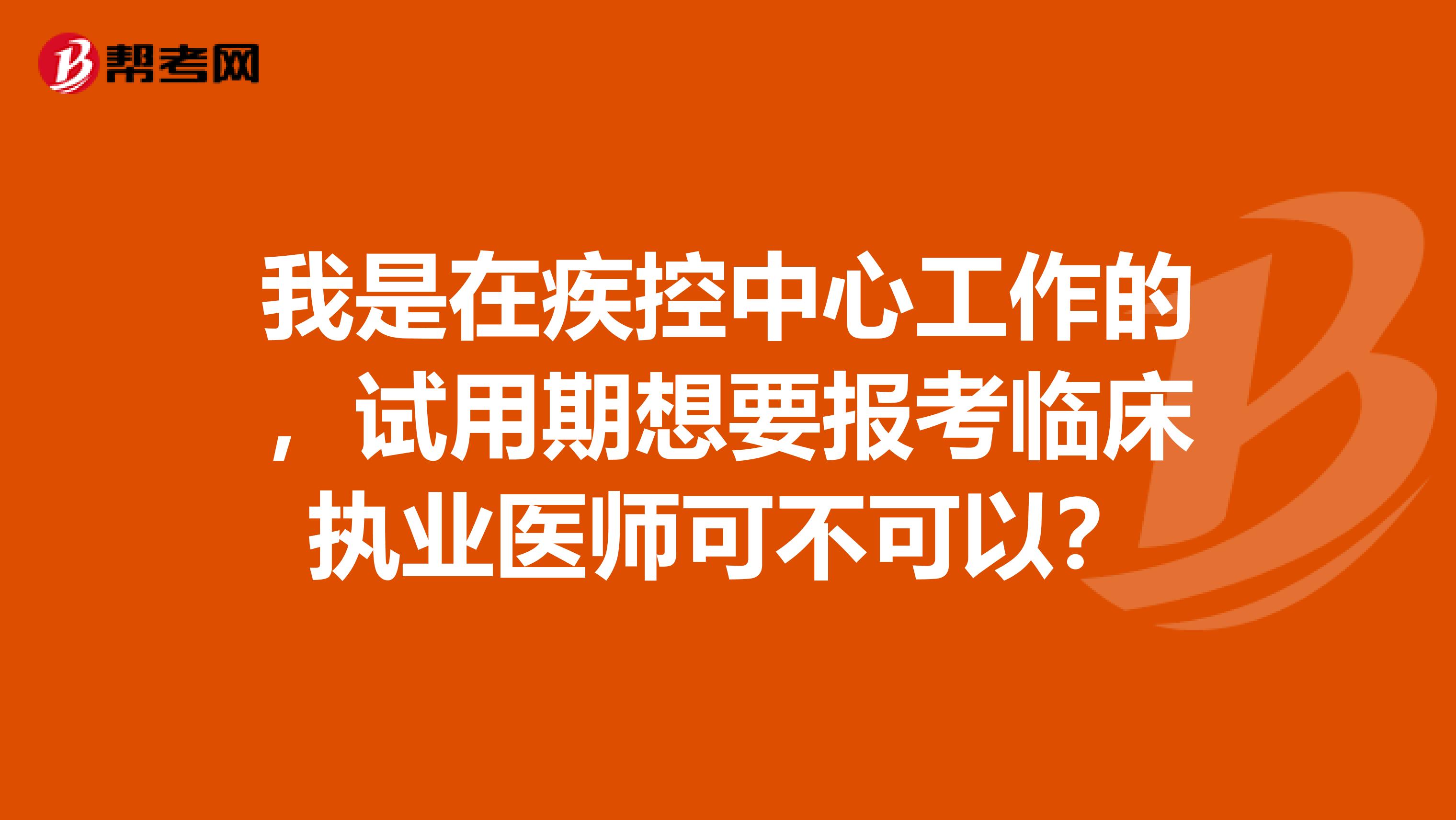 我是在疾控中心工作的，试用期想要报考临床执业医师可不可以？