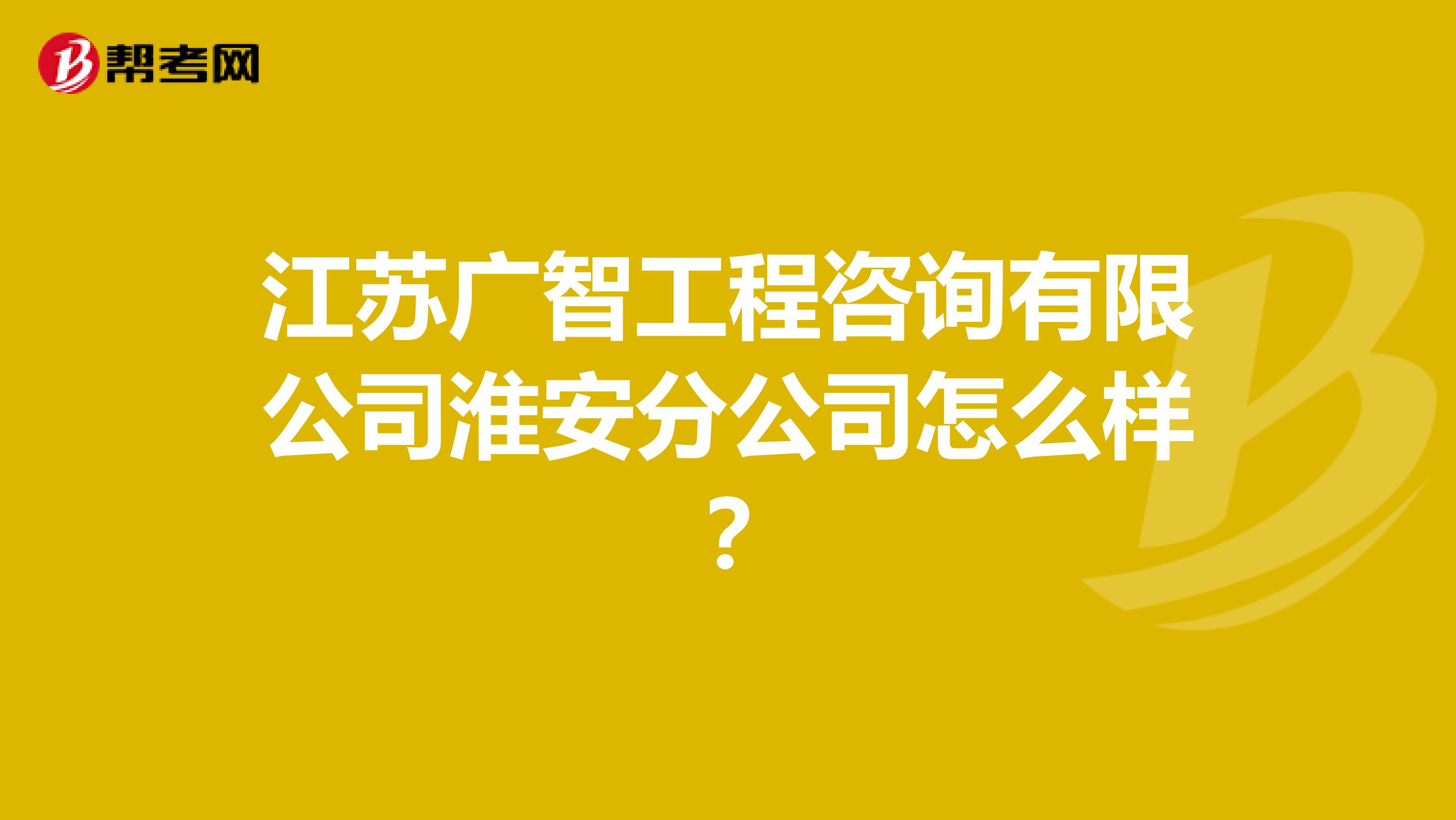 江苏广智工程咨询有限公司淮安分公司怎么样?
