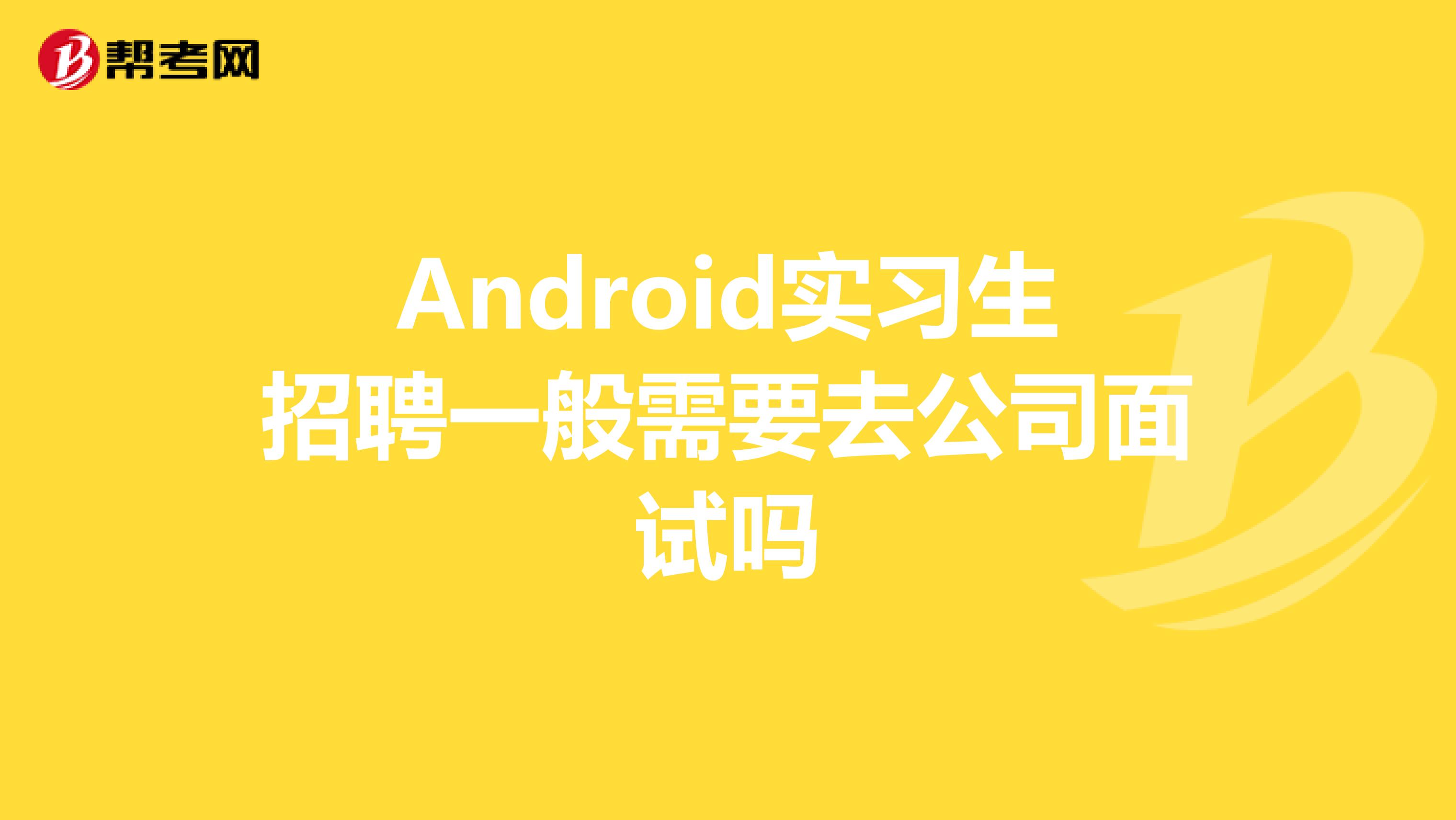 Android实习生招聘一般需要去公司面试吗