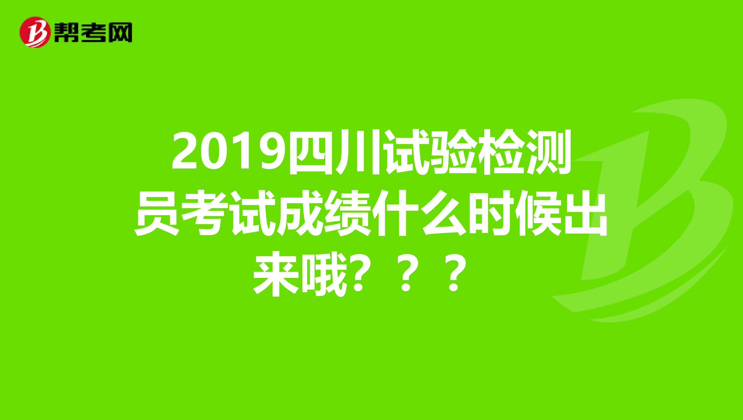 2019四川试验检测员考试成绩什么时候出来哦???