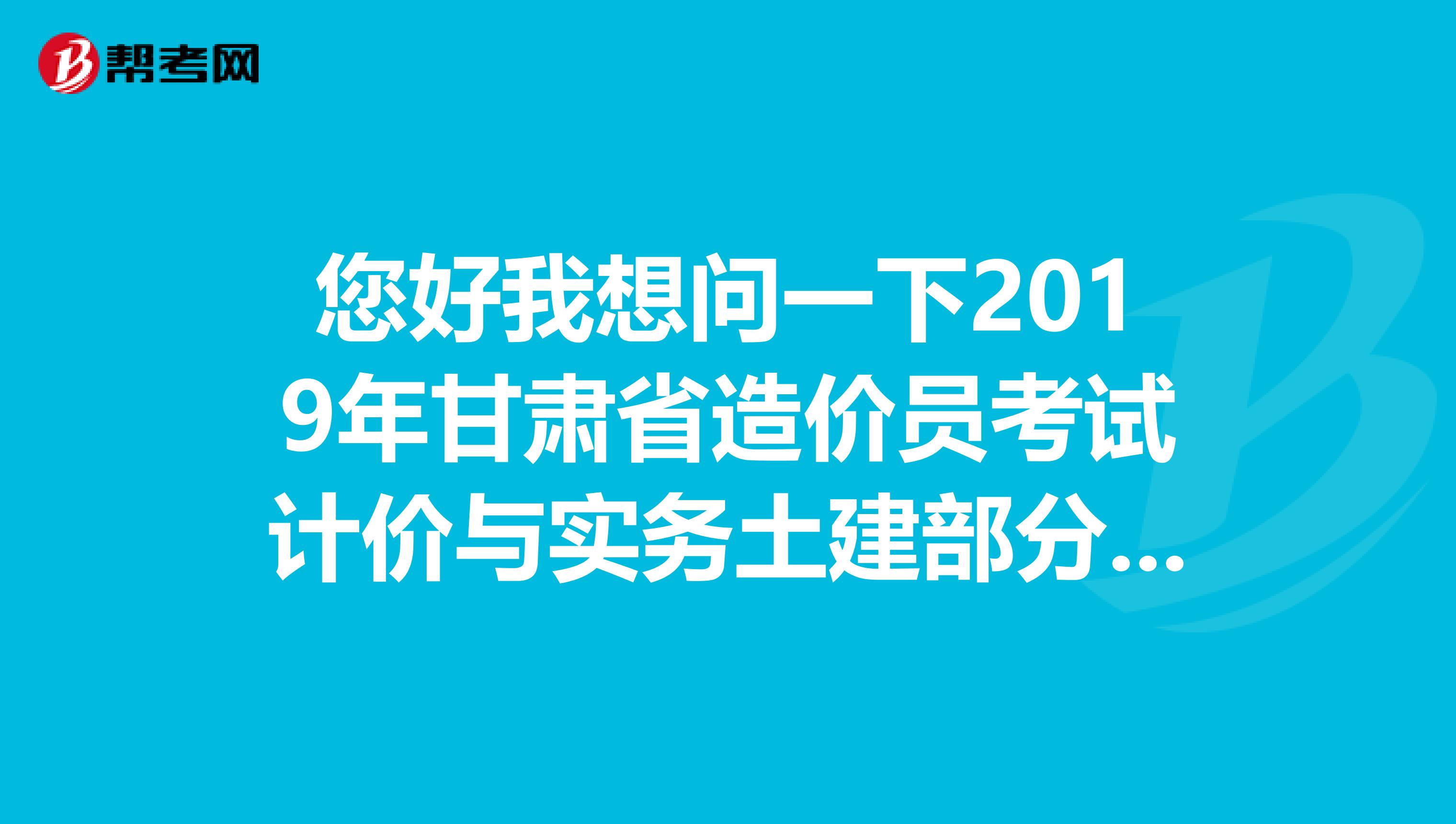 您好我想问一下2019年甘肃省造价员考试计价与实务土建部分考的是哪几种题型?谢谢...