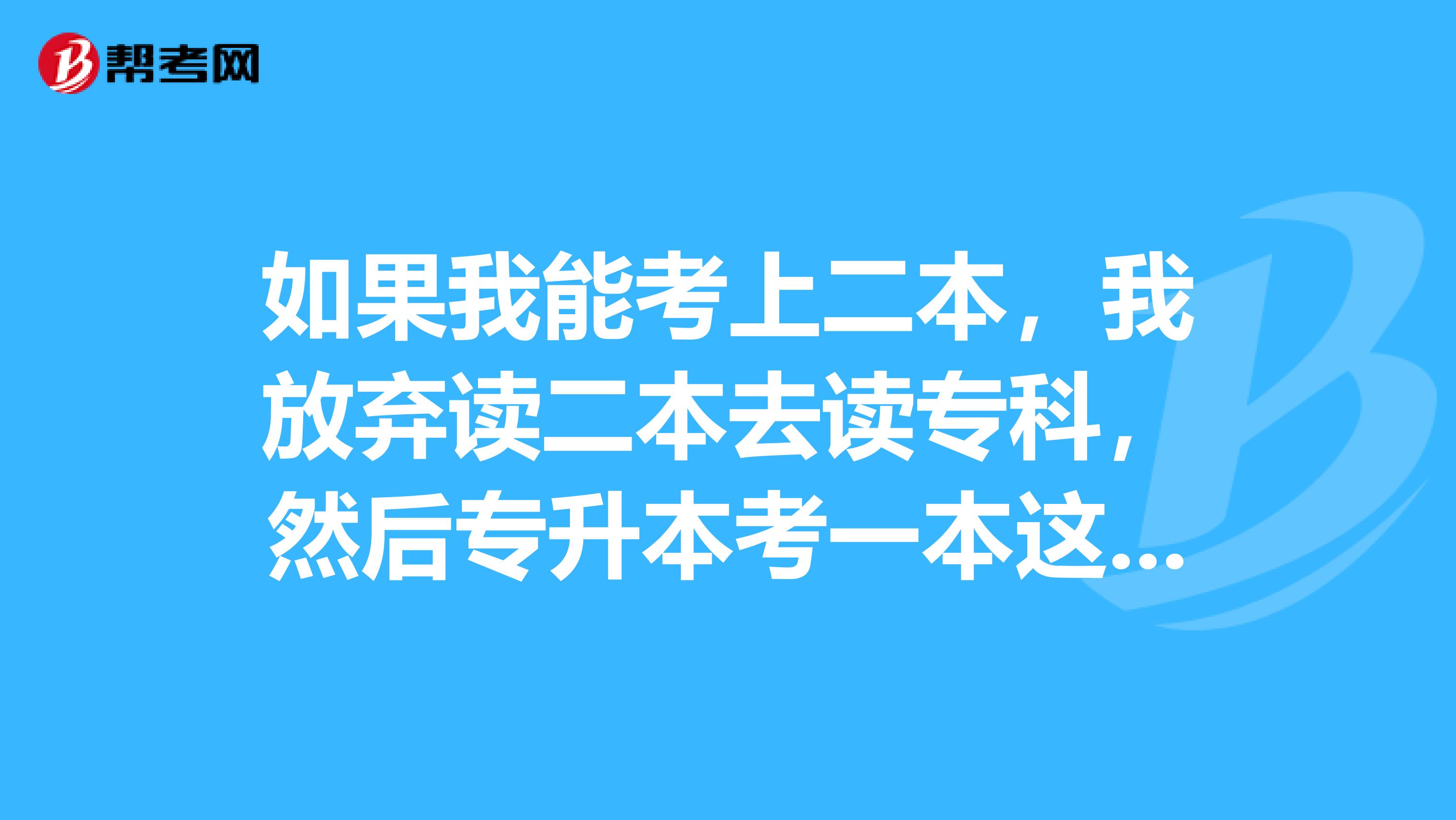 如果我能考上二本，我放弃读二本去读专科，然后专升本考一本这样升的一本好一点还是高考考上二本读二本好？