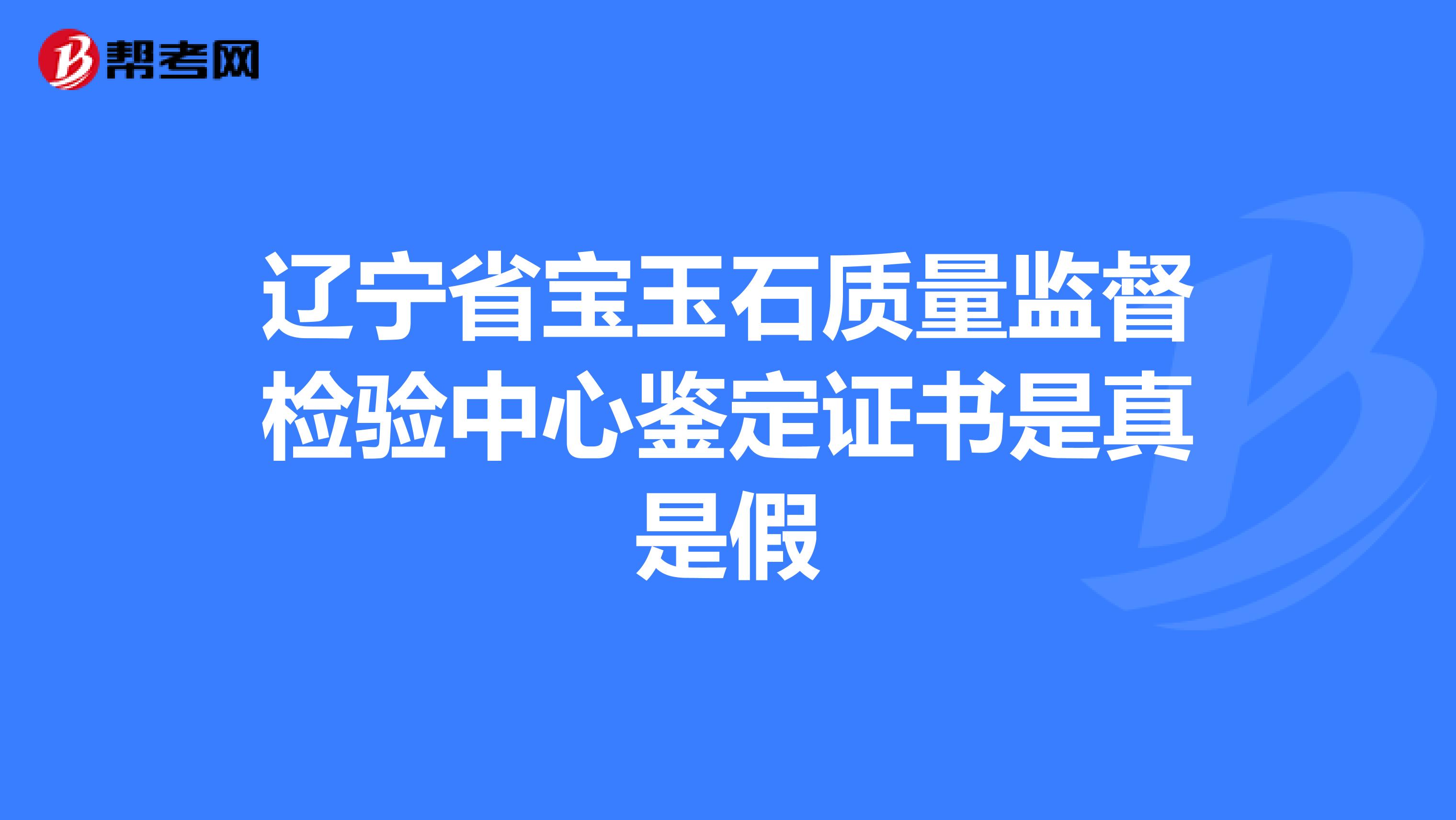 辽宁省宝玉石质量监督检验中心鉴定证书是真是假