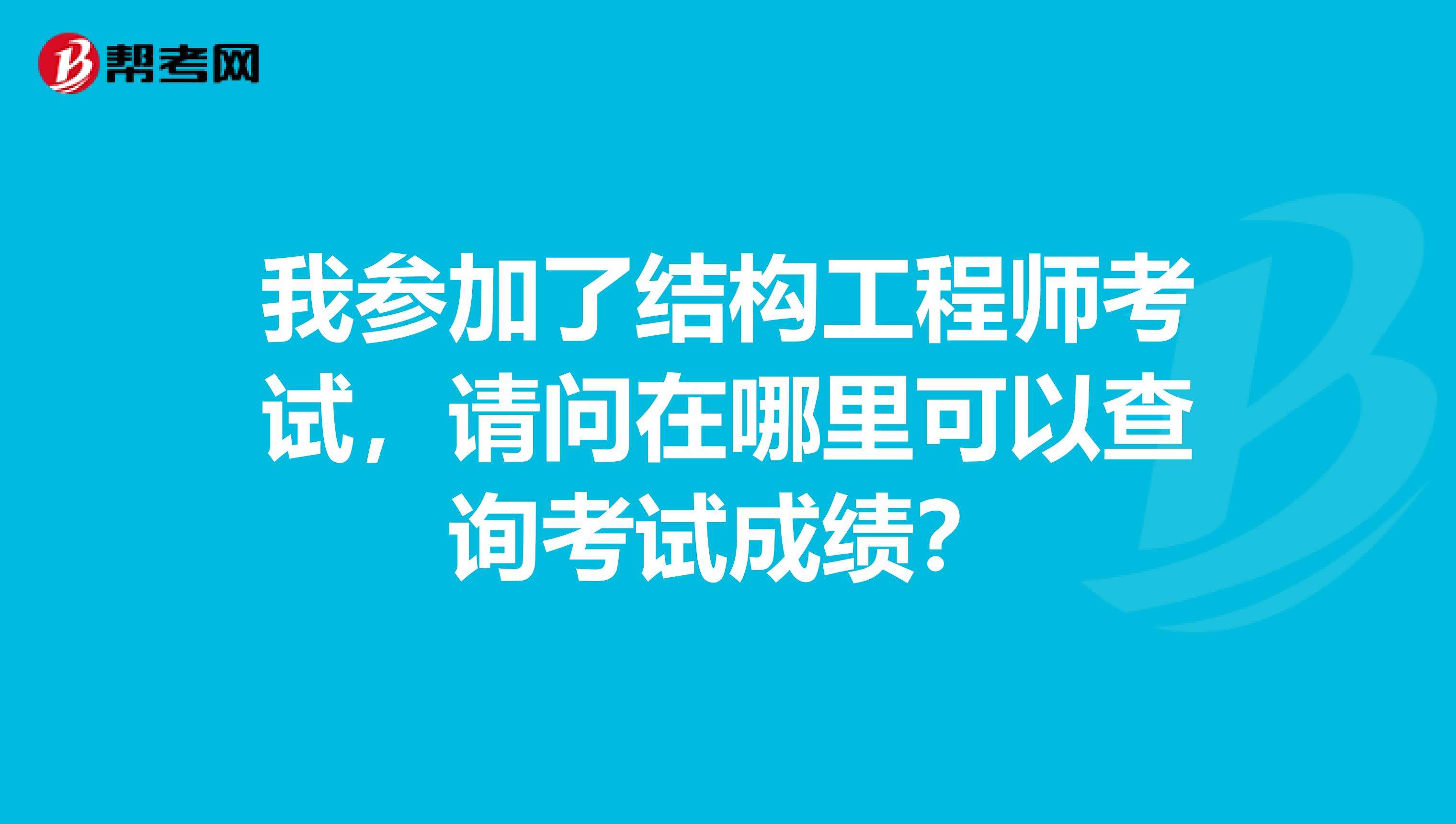 我参加了结构工程师考试,请问在哪里可以查询考试成绩?
