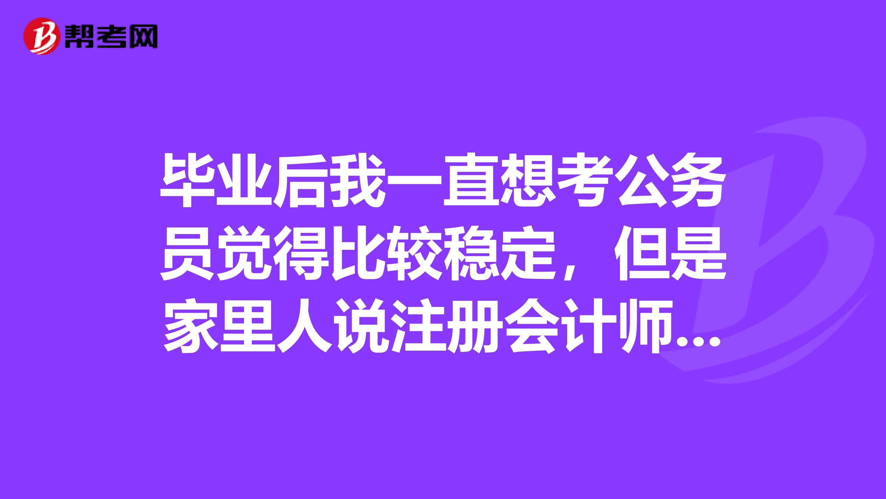 畢業(yè)后我一直想考公務(wù)員覺得比較穩(wěn)定，但是家里人說注冊會計師更有含金量一些，我好猶豫，請大家?guī)臀曳治鲆幌拢? class=