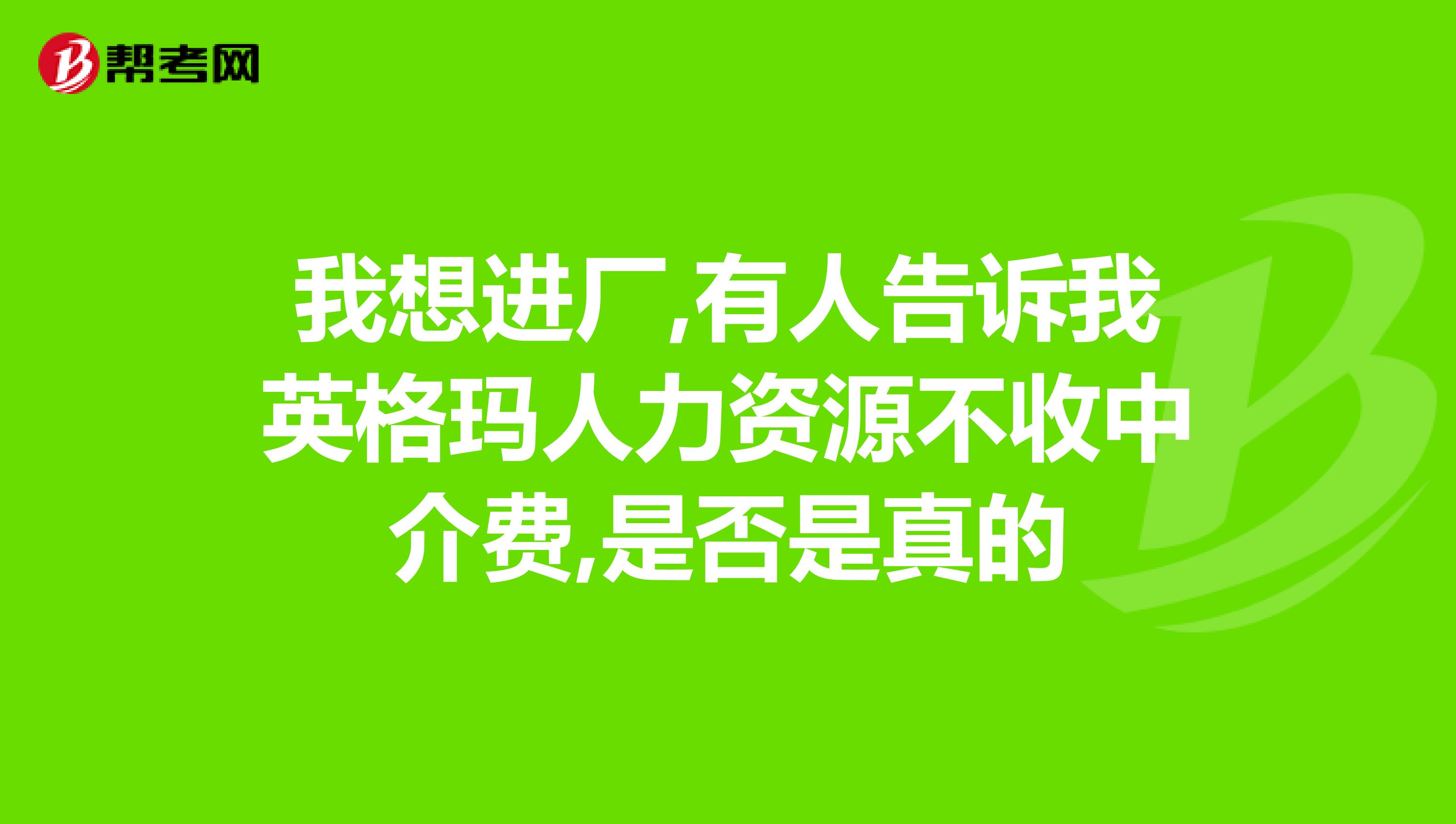 我想进厂,有人告诉我英格玛人力资源不收中介费,是否是真的