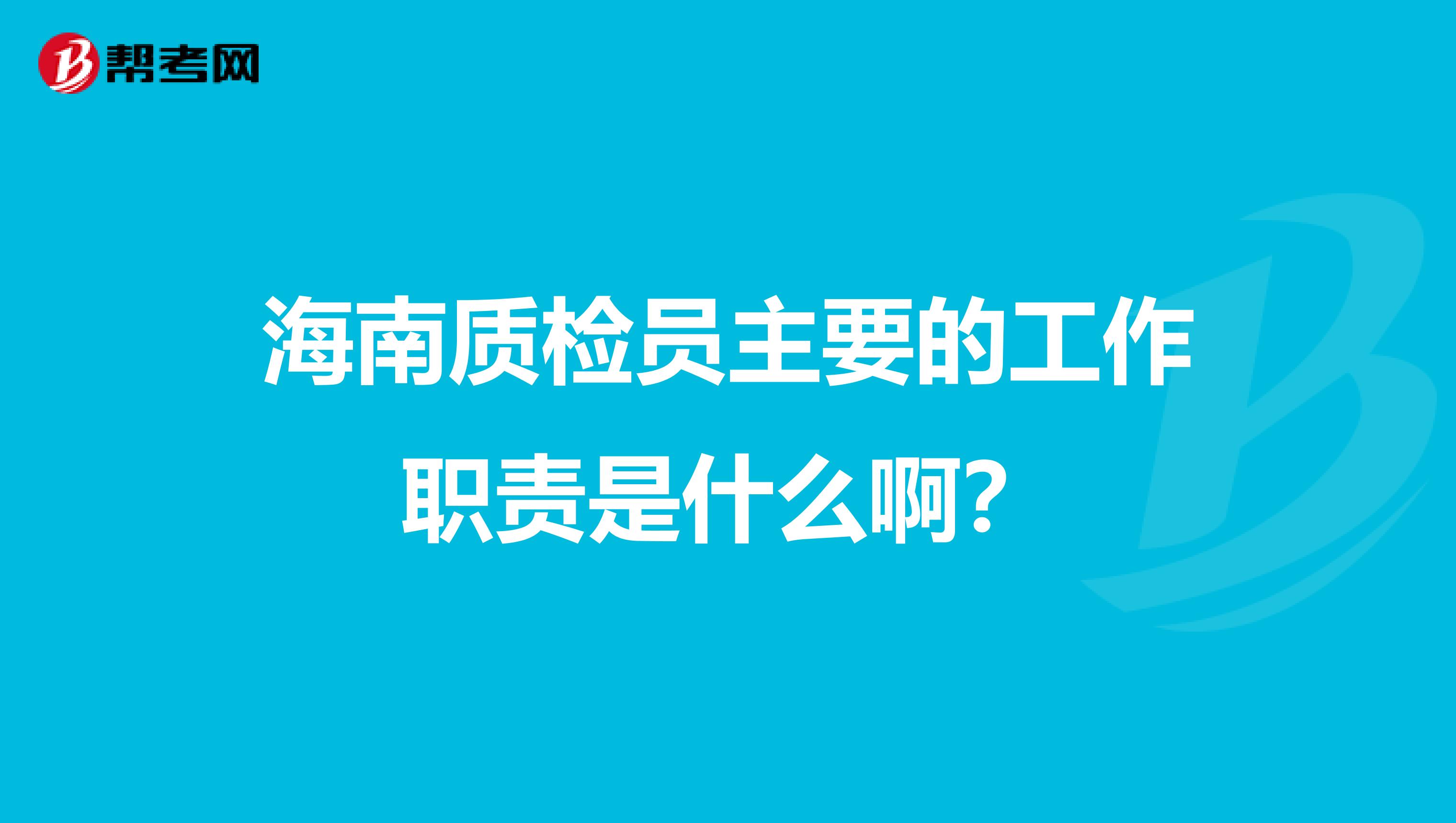 海南质检员主要的工作职责是什么啊？