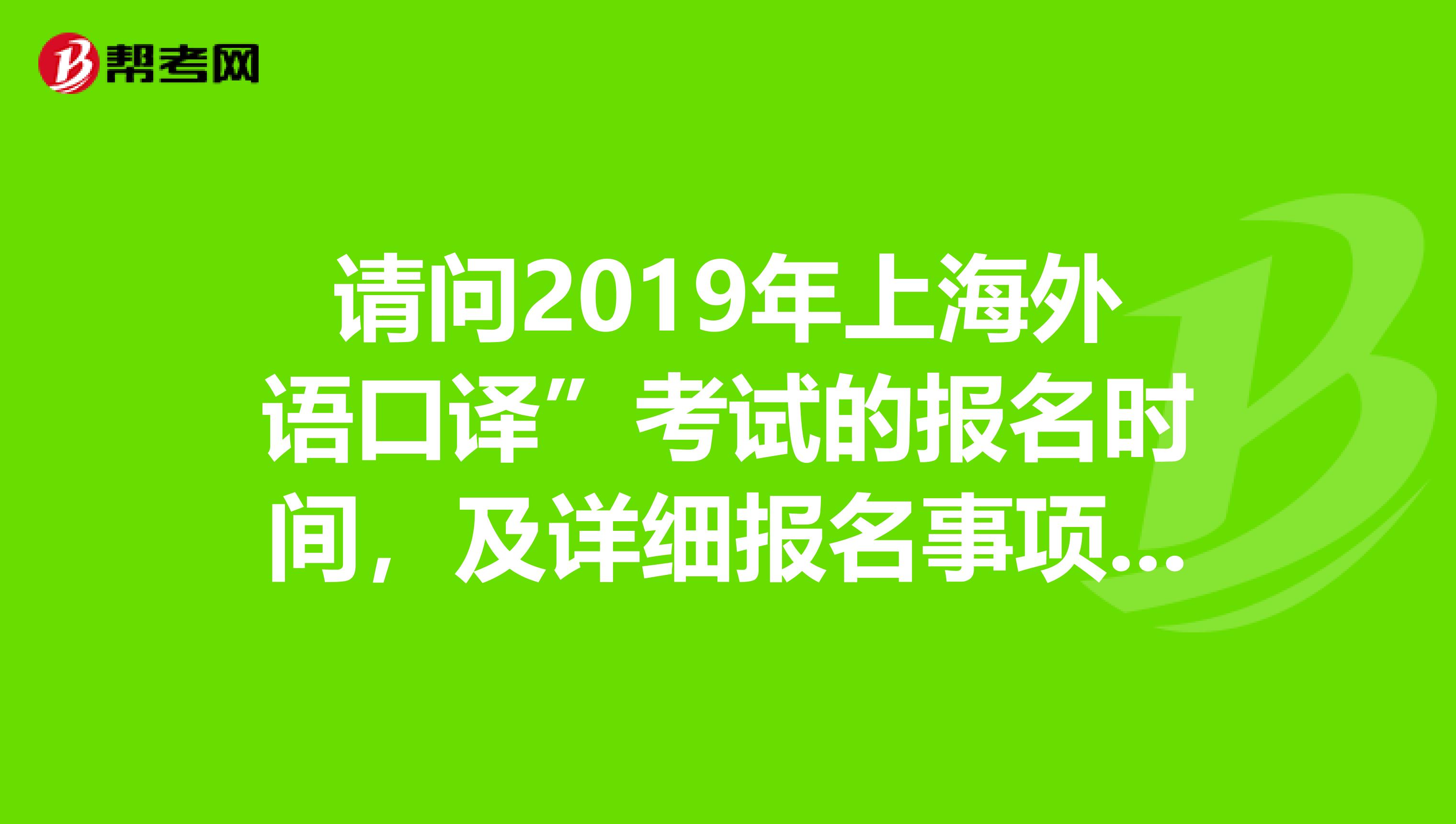 请问2019年上海外语口译”考试的报名时间,及详细报名事项如何?谢谢