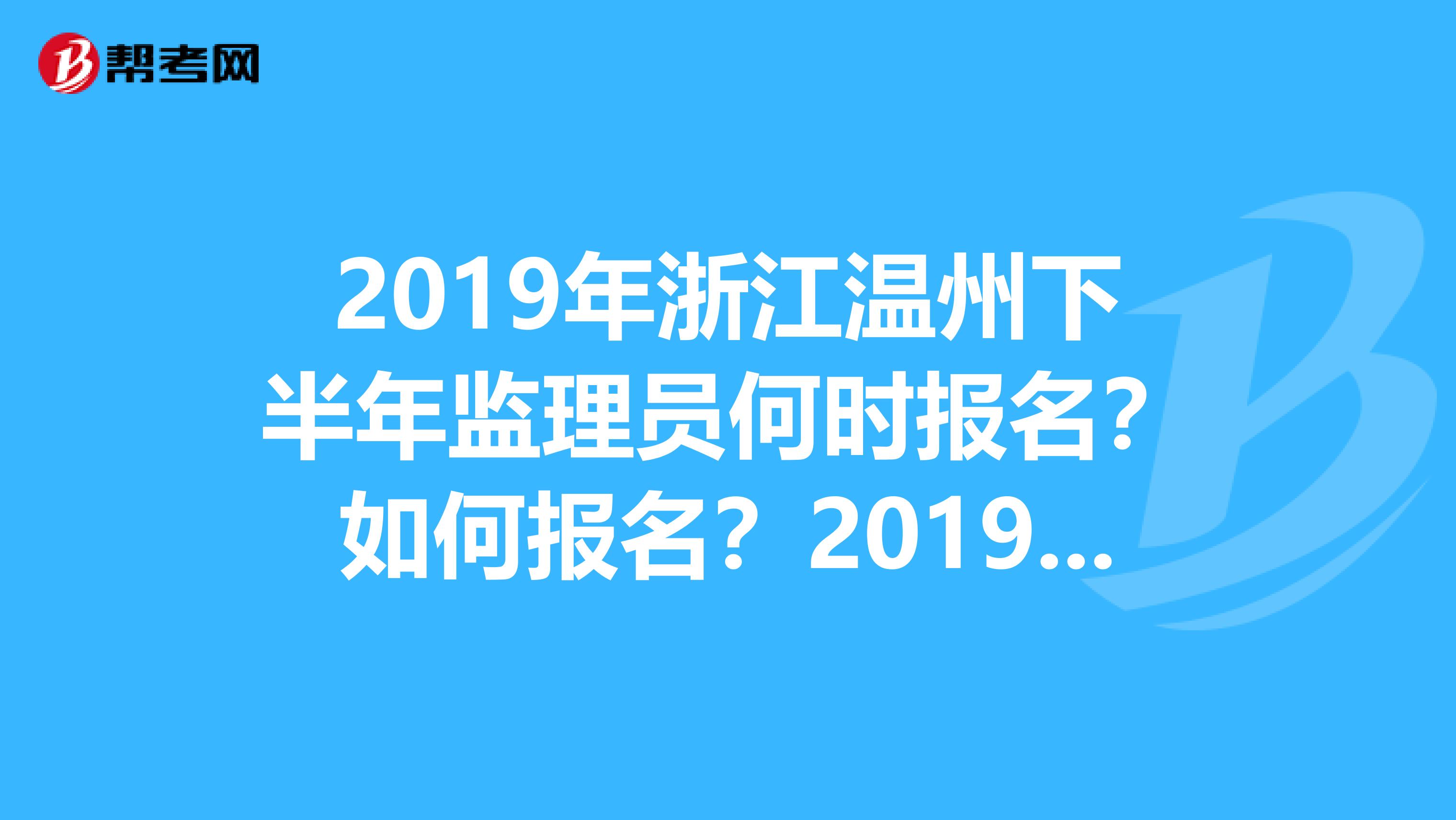 2019年浙江温州下半年监理员何时报名?如何报名?2019年什么时间报的什么时间考的?报名费用多少?详细点
