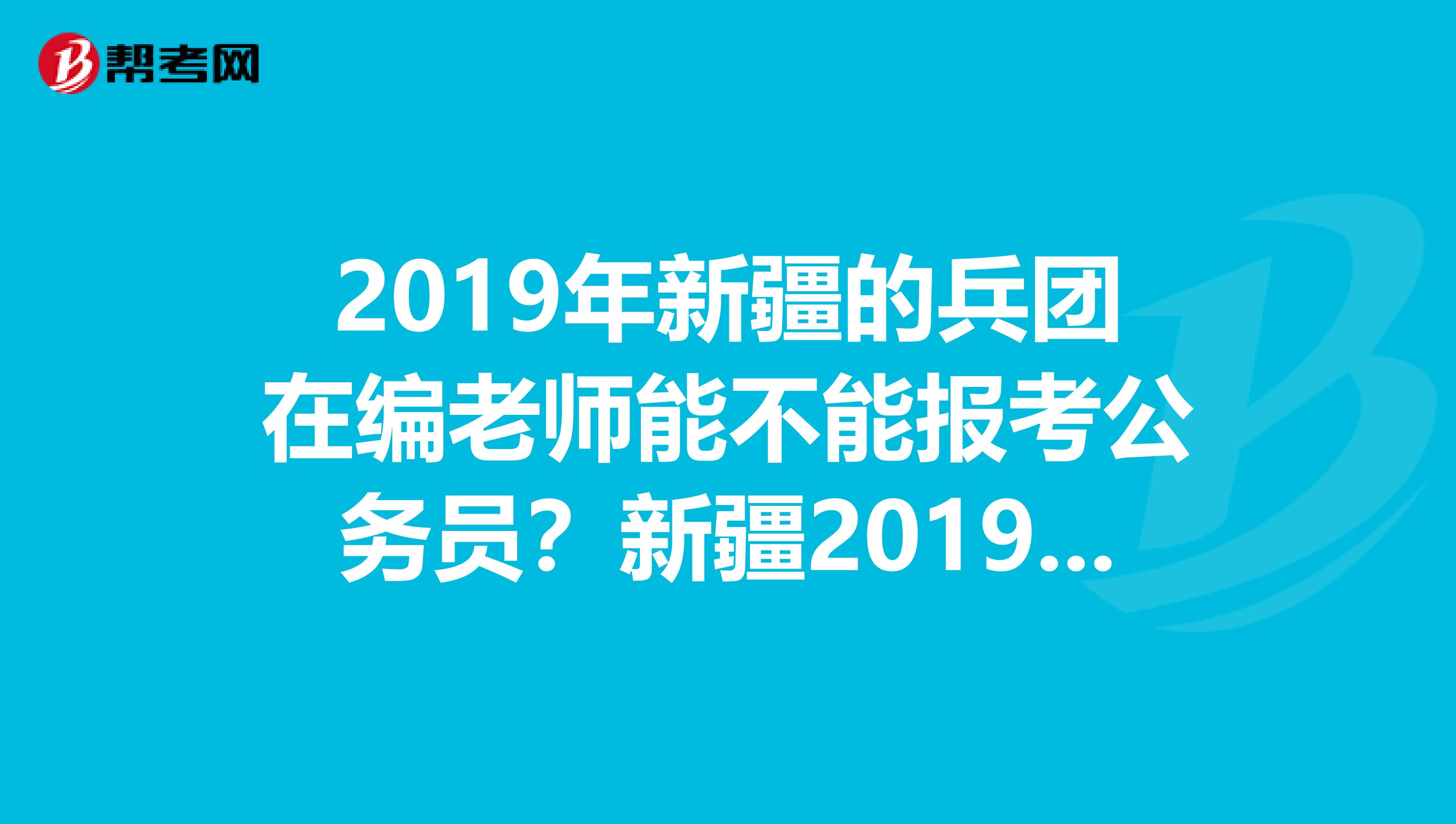 2019年新疆的兵团在编老师能不能报考公务员?新疆2019年公务员什么时候考?