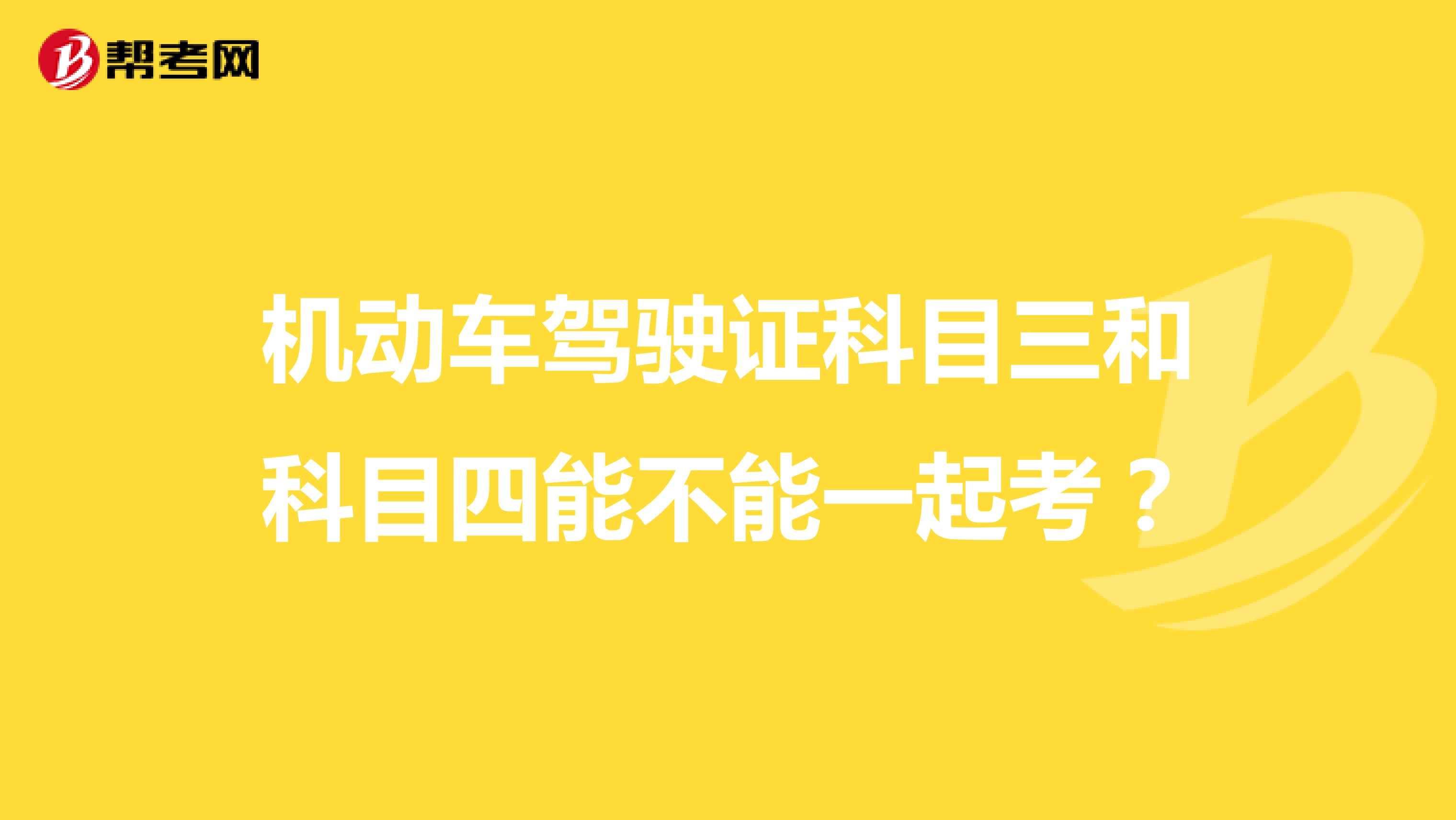 机动车驾驶证科目三和科目四能不能一起考?
