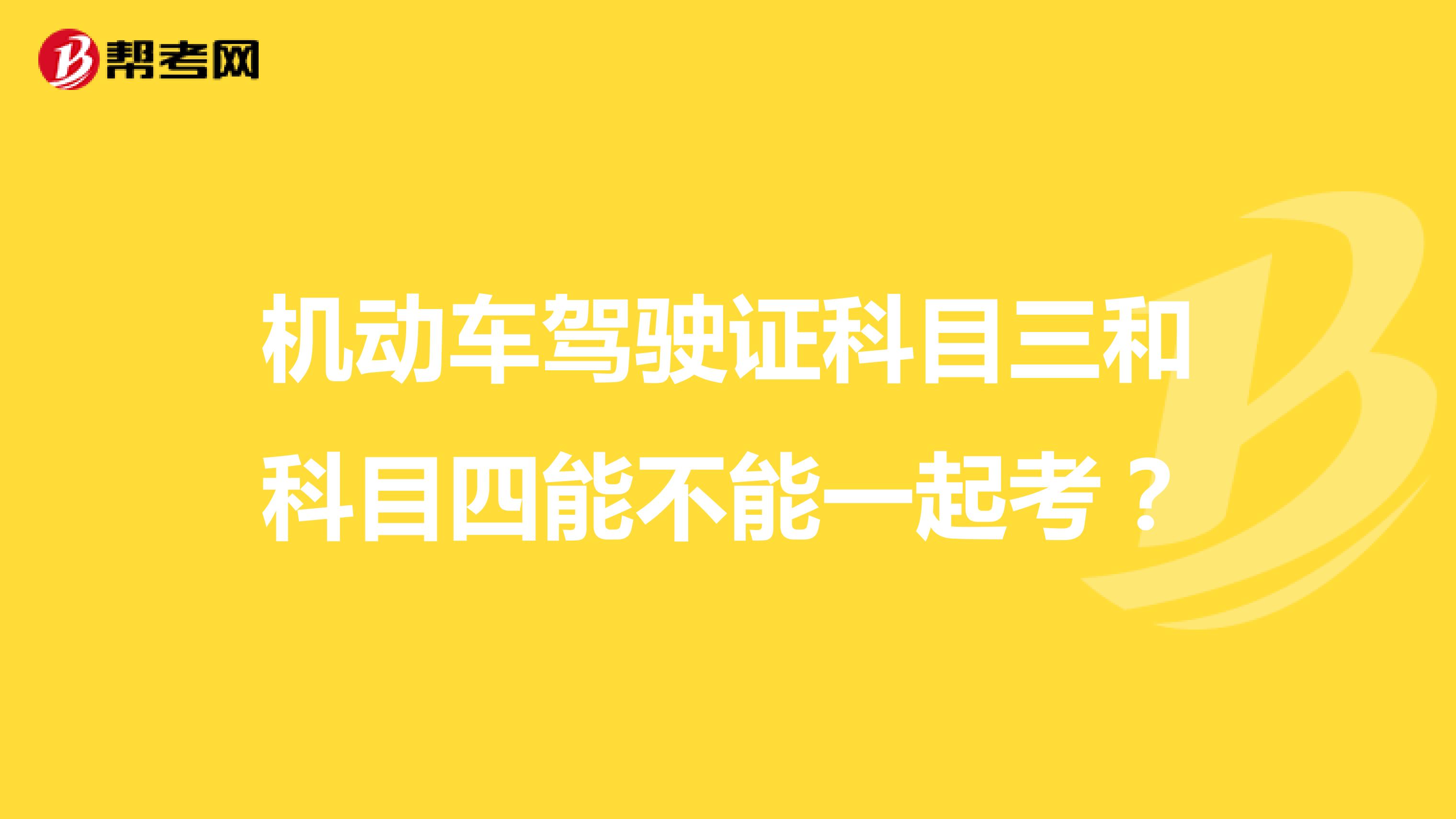 机动车驾驶证科目三和科目四能不能一起考？