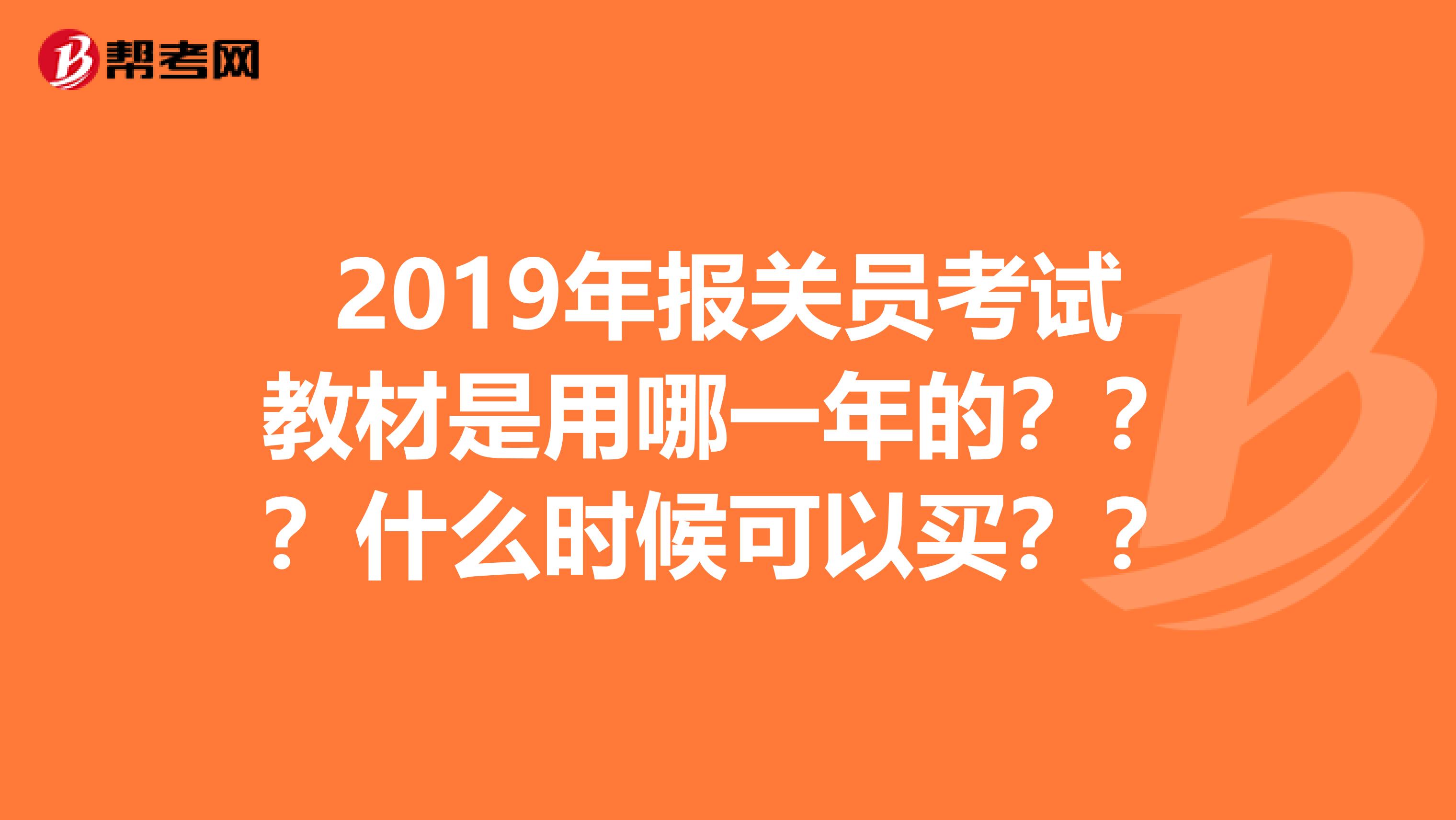 2019年报关员考试教材是用哪一年的？？？什么时候可以买？？