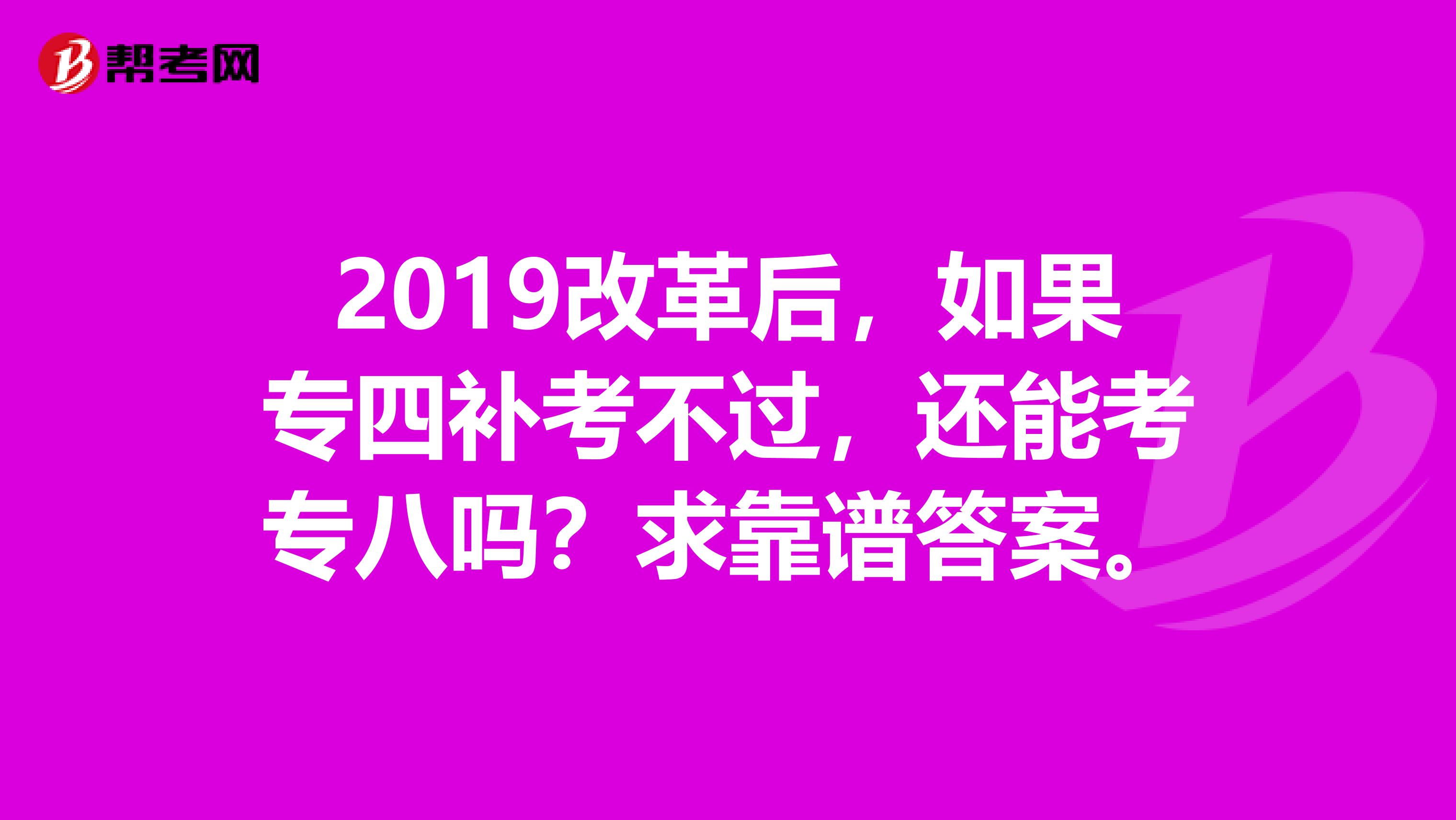 2019改革后，如果专四补考不过，还能考专八吗？求靠谱答案。