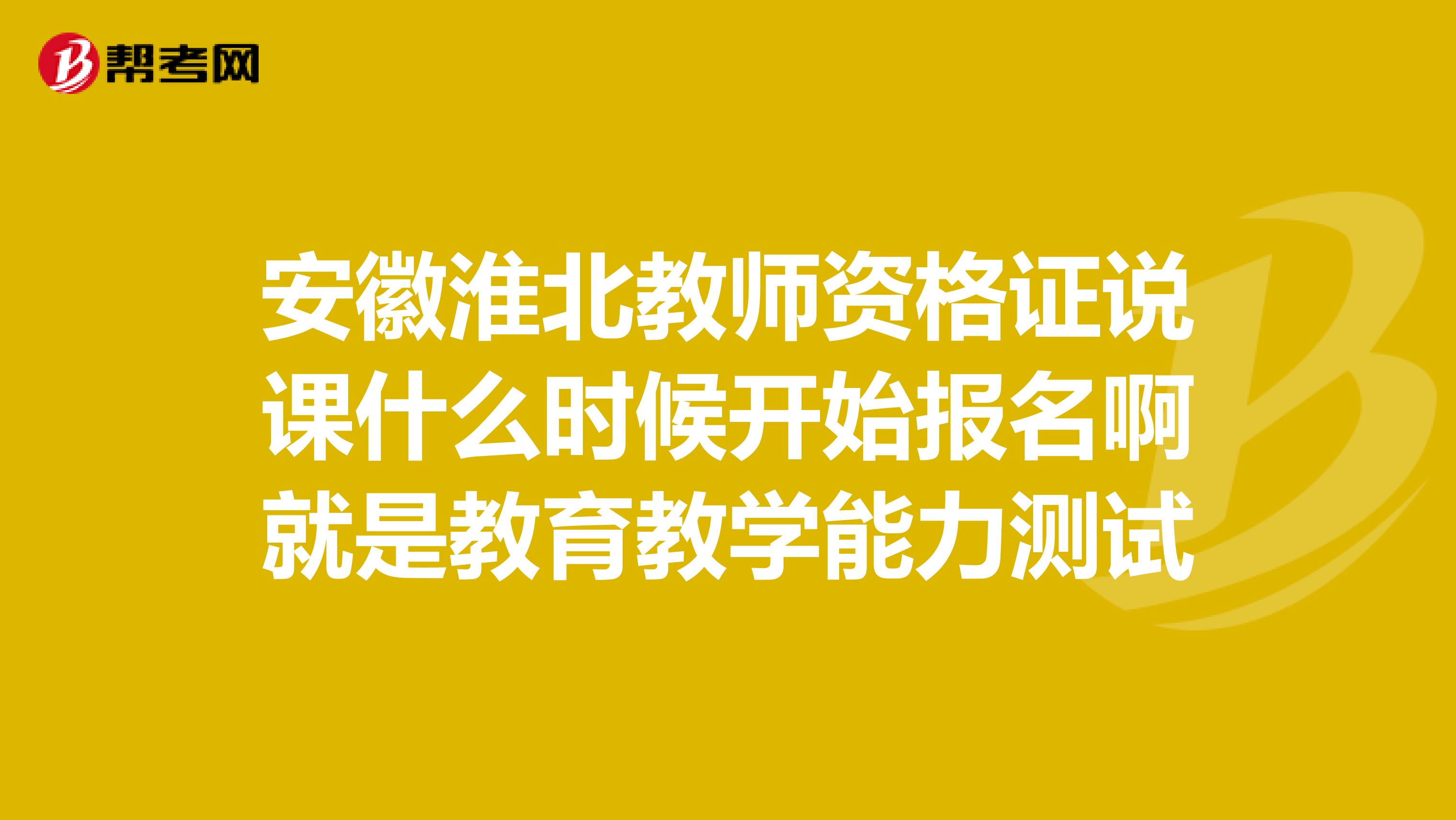 安徽淮北教師資格證說課什么時候開始報名啊就是教育教學能力測試