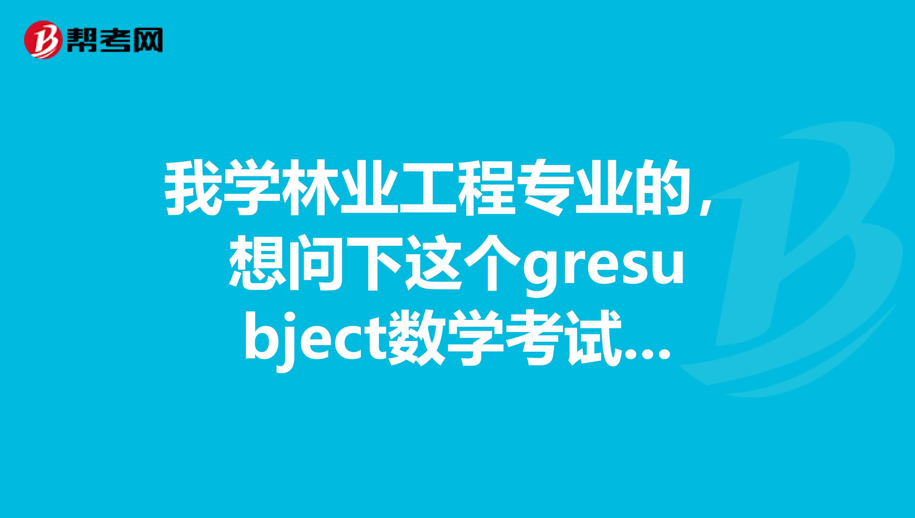 我学林业工程专业的,想问下这个gresubject数学考试时间,有人可以给我介绍一下嘛,非常感谢了