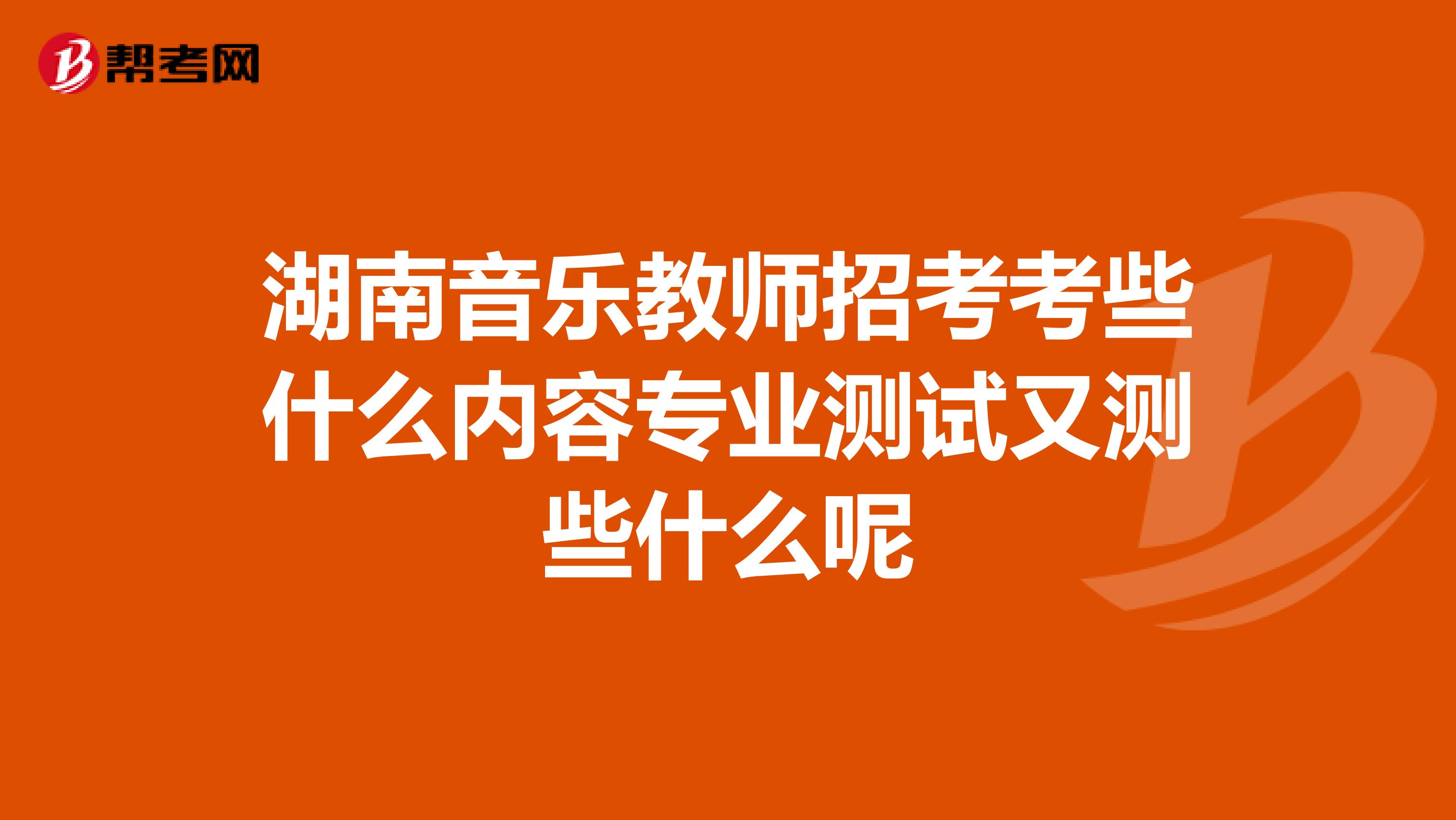 湖南音乐教师招考考些什么内容专业测试又测些什么呢