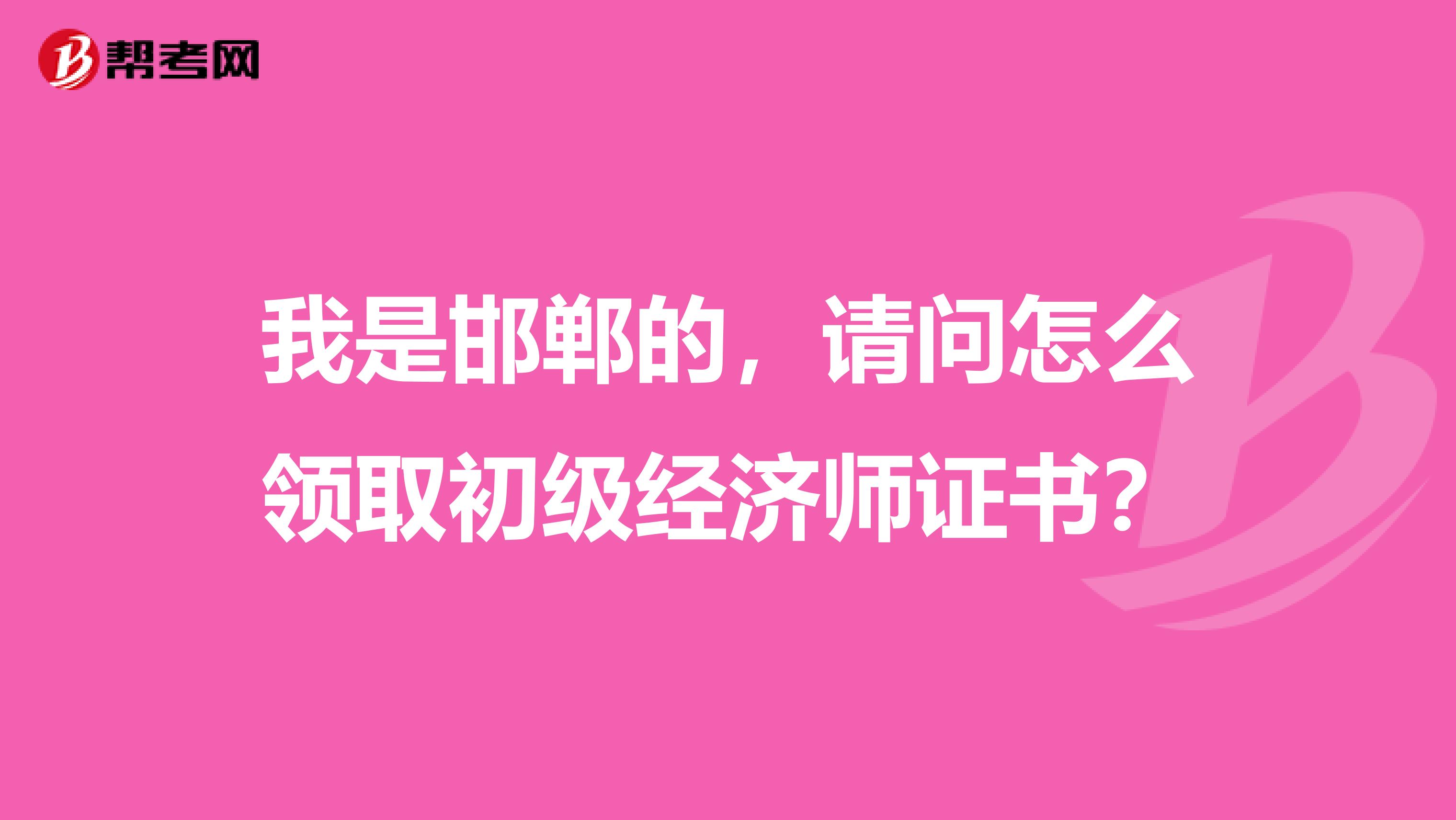 我是邯郸的,请问怎么领取初级经济师证书?