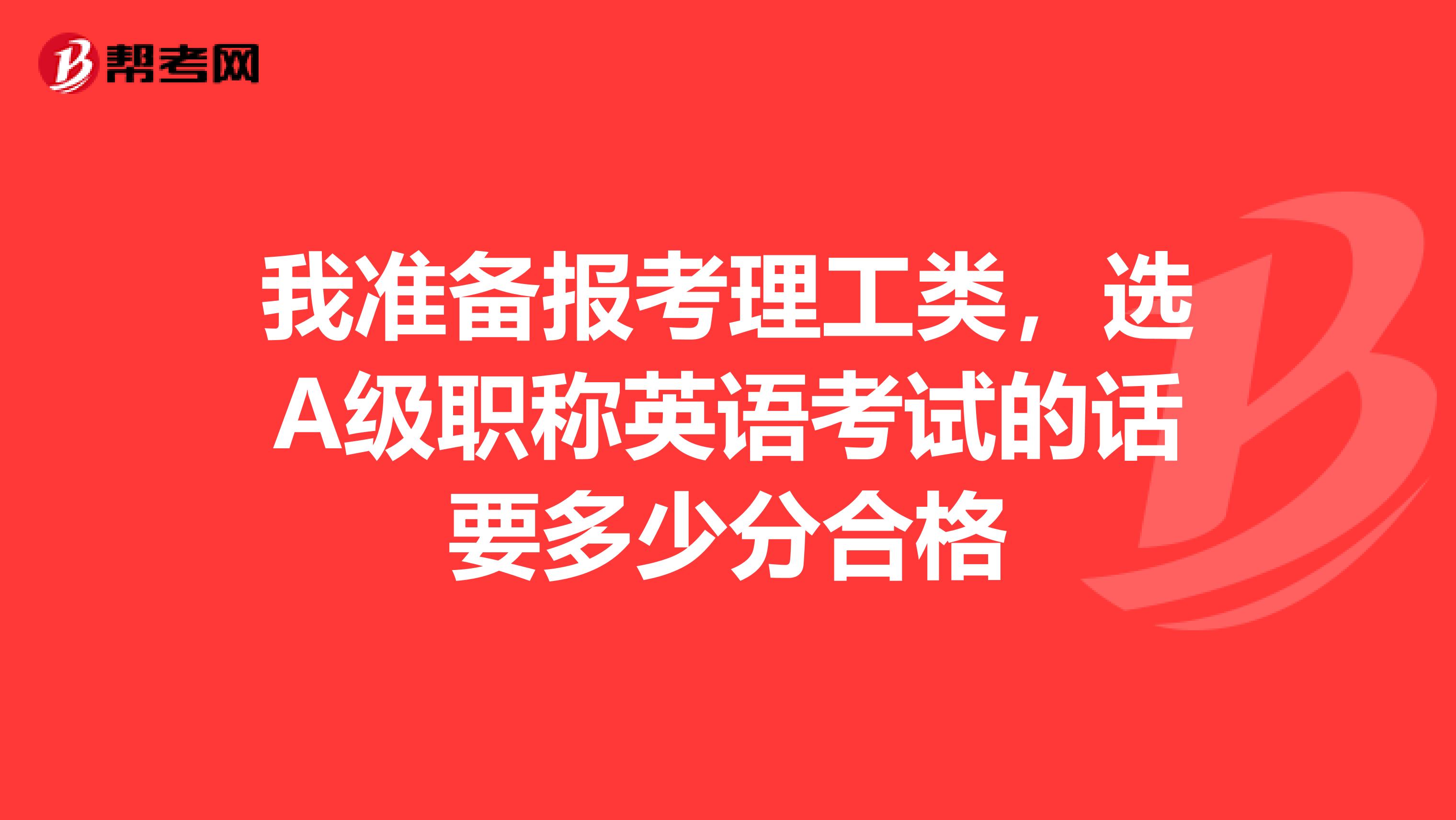 我准备报考理工类，选A级职称英语考试的话要多少分合格