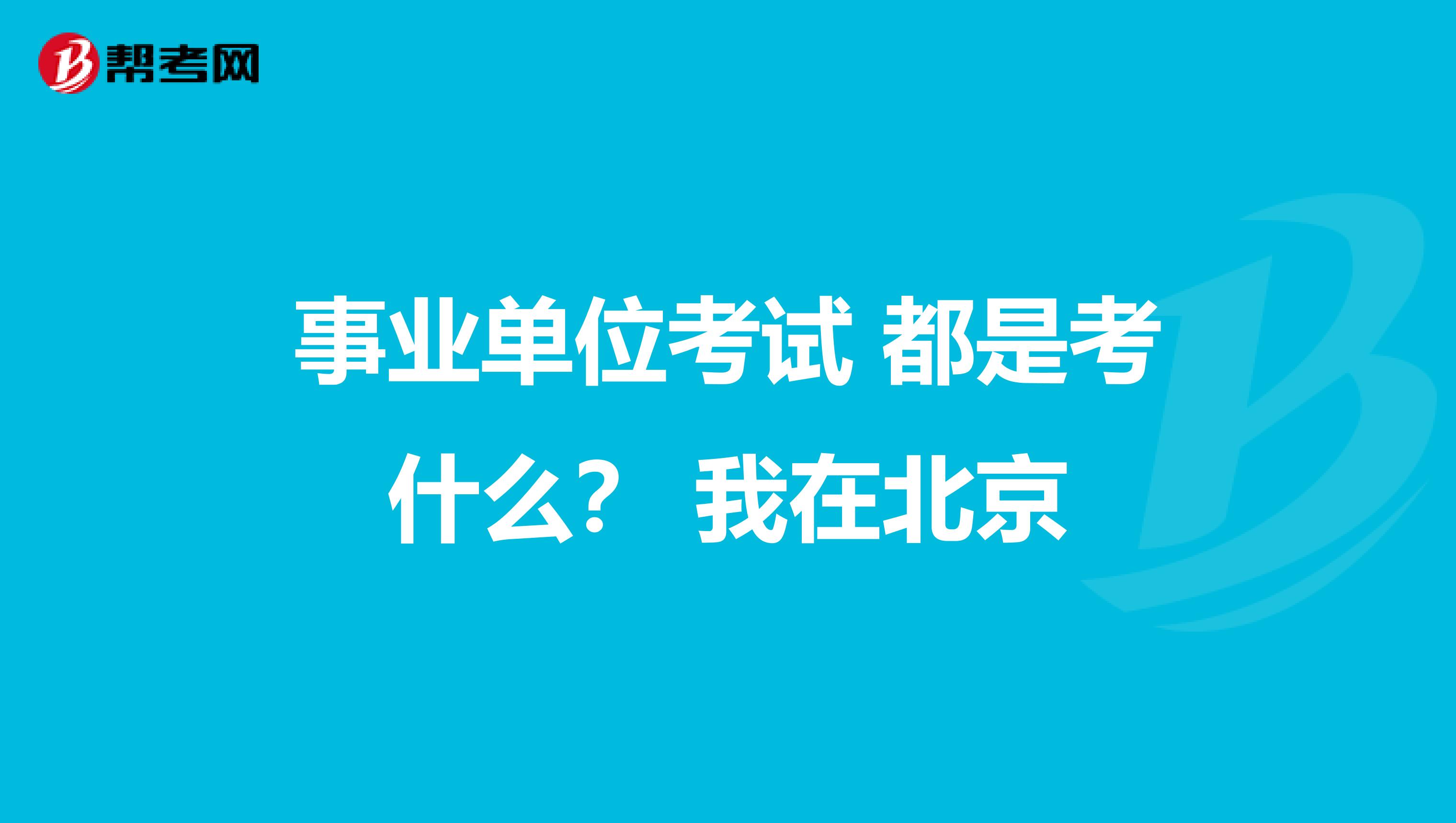 事业单位考试 都是考什么？ 我在北京