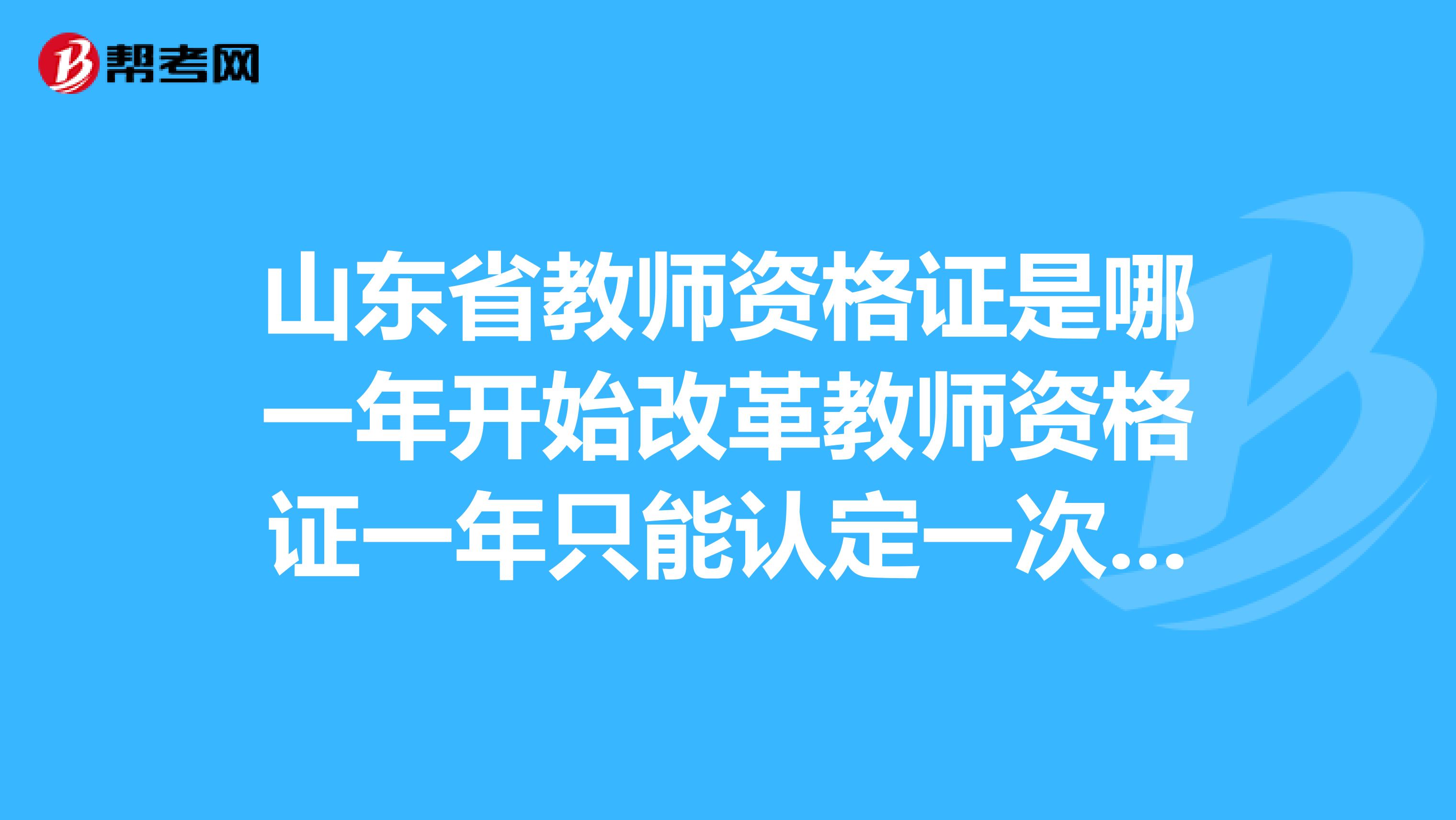 山东省教师资格证是哪一年开始改革教师资格证一年只能认定一次是什么意思？例如如果2018年下半年我参加了一次，那2019年上半年考试还能不能参加？？