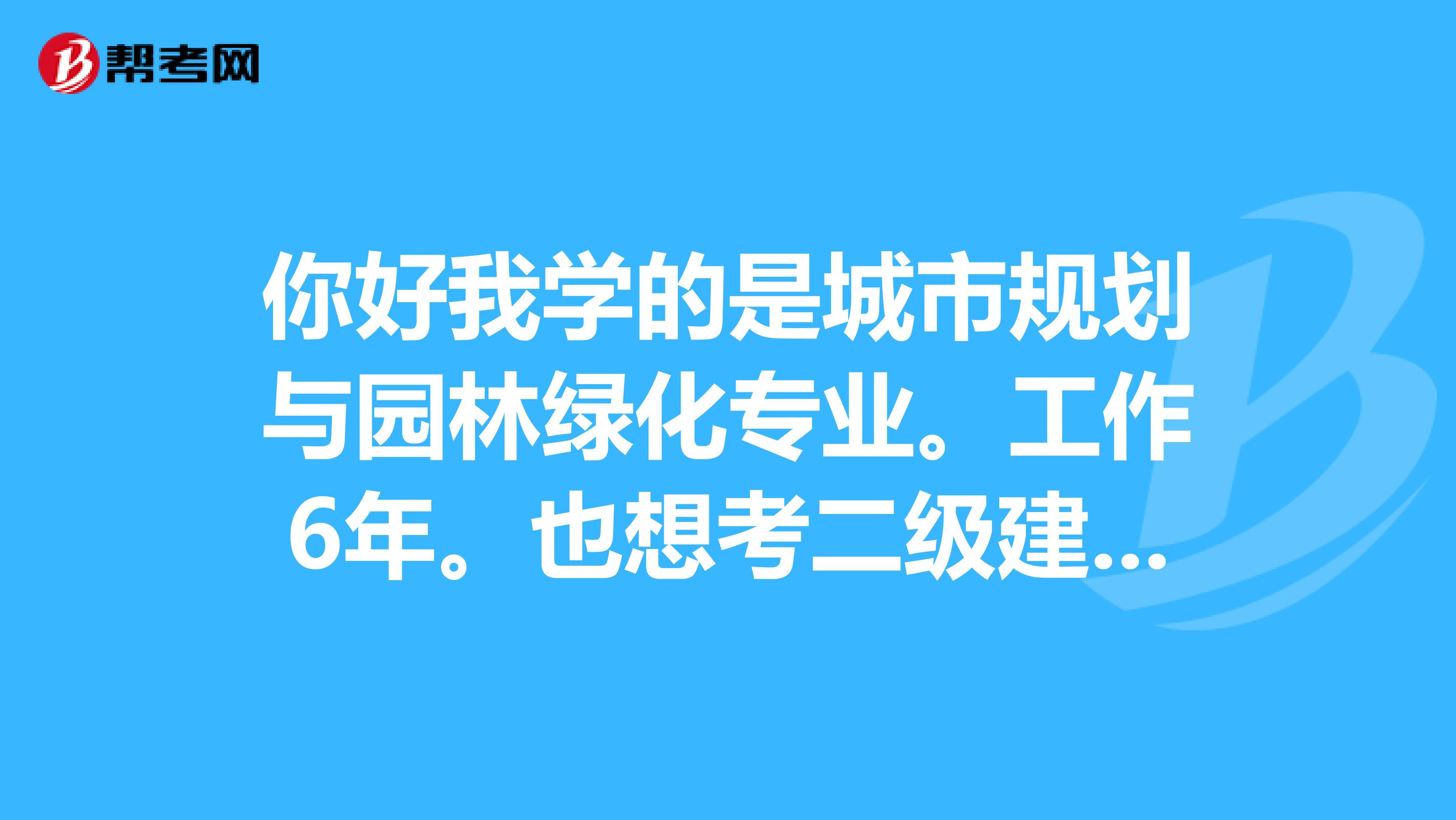 你好我学的是城市规划与园林绿化专业。工作6年。也想考二级建造师。但不知道一些程序。请你详细说说