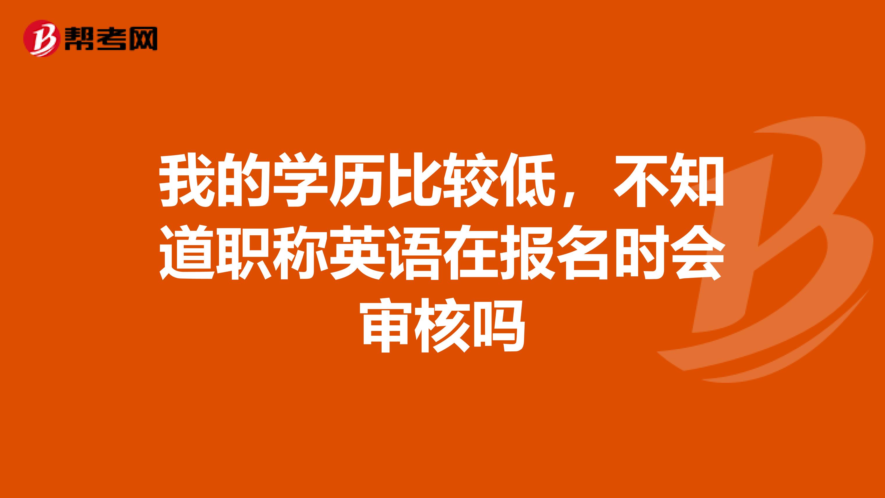 我的学历比较低,不知道职称英语在报名时会审核吗