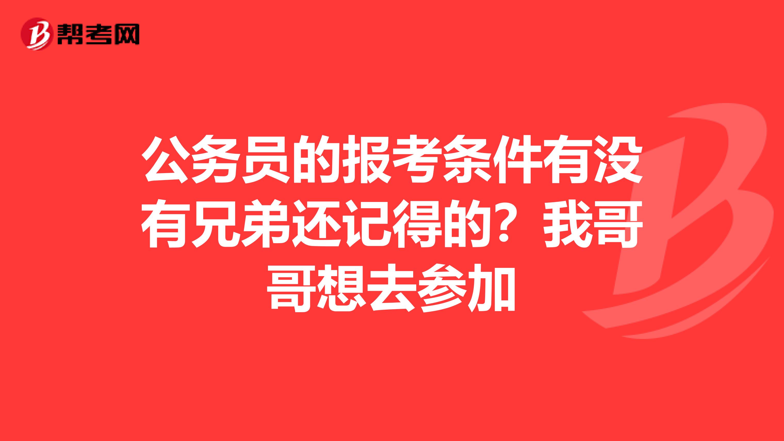 公务员的报考条件有没有兄弟还记得的?我哥哥想去参加