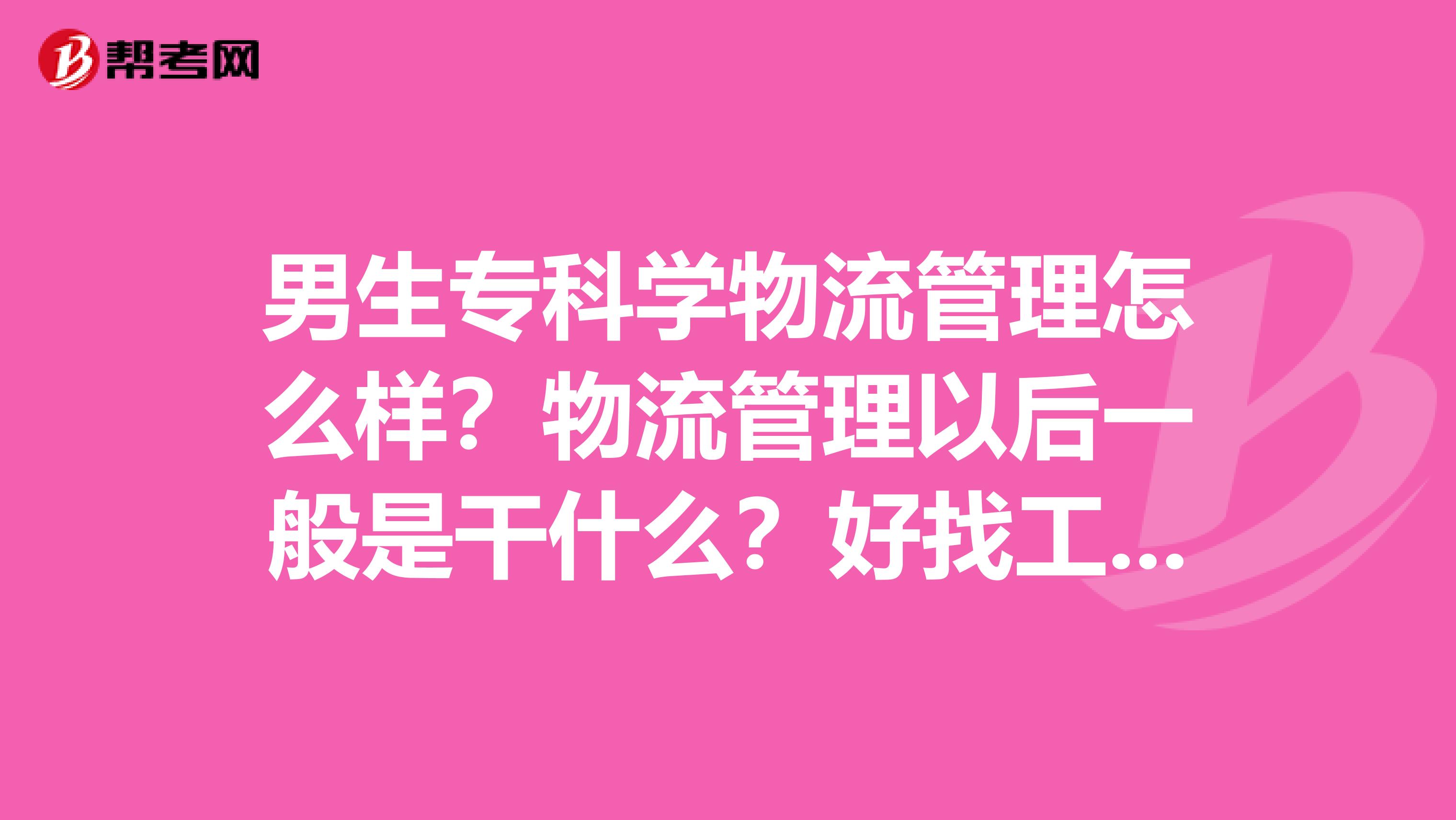 男生專科學物流管理怎么樣？物流管理以后一般是干什么？好找工作么？