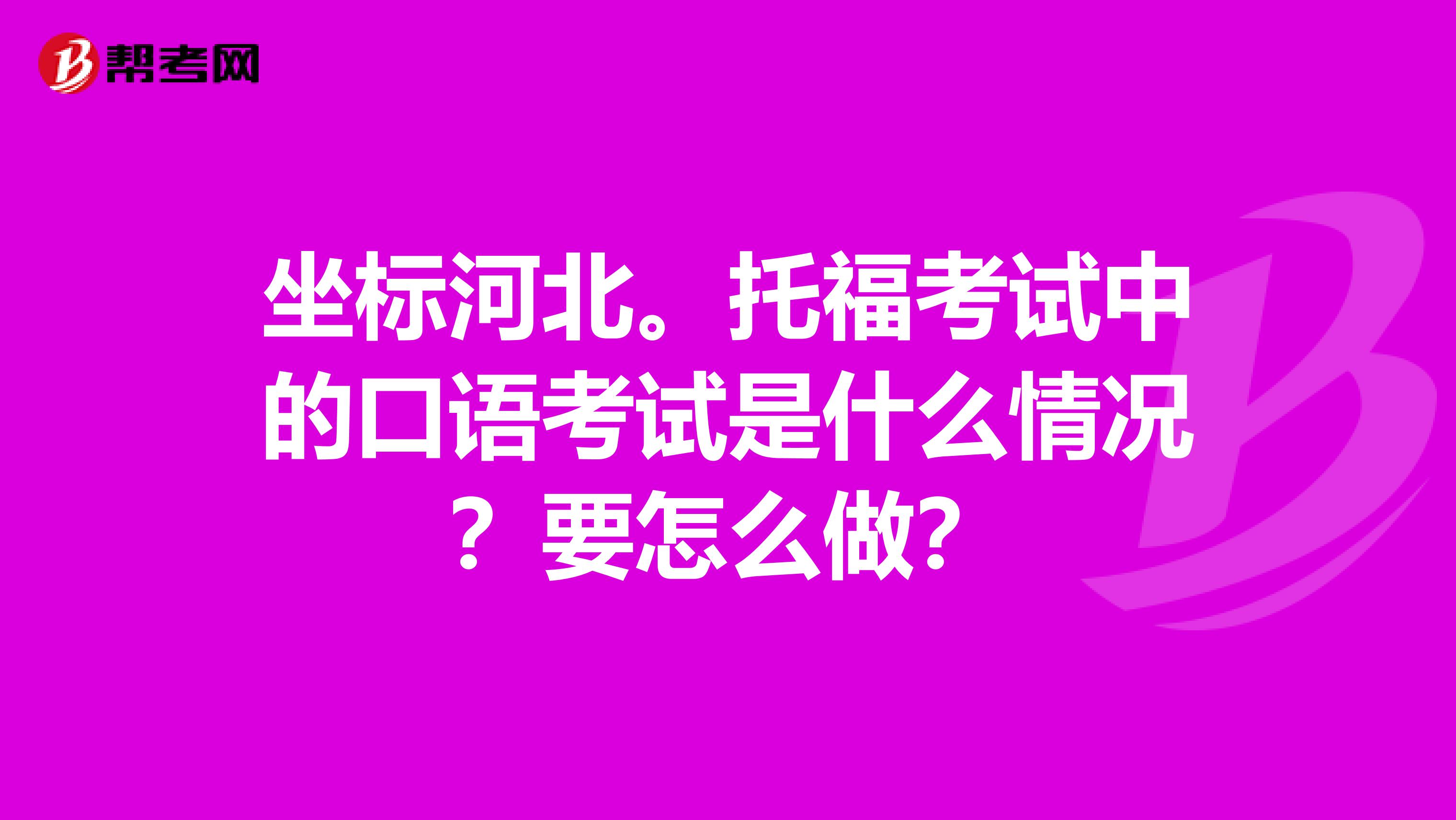坐标河北。托福考试中的口语考试是什么情况？要怎么做？