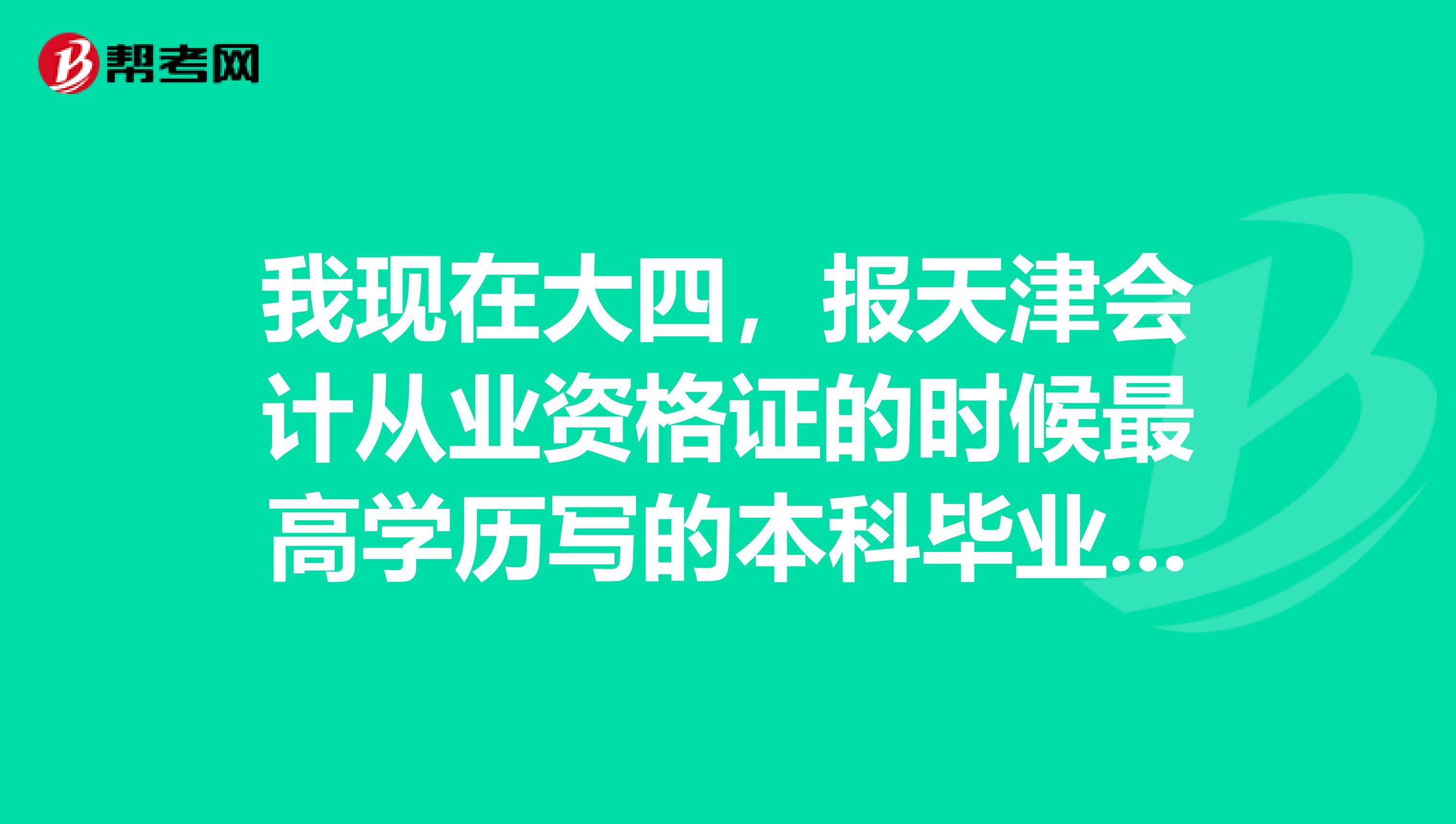 我现在大四,报天津会计从业资格证的时候最高学历写的本科毕业,时间写的2019,毕业学校写的无,