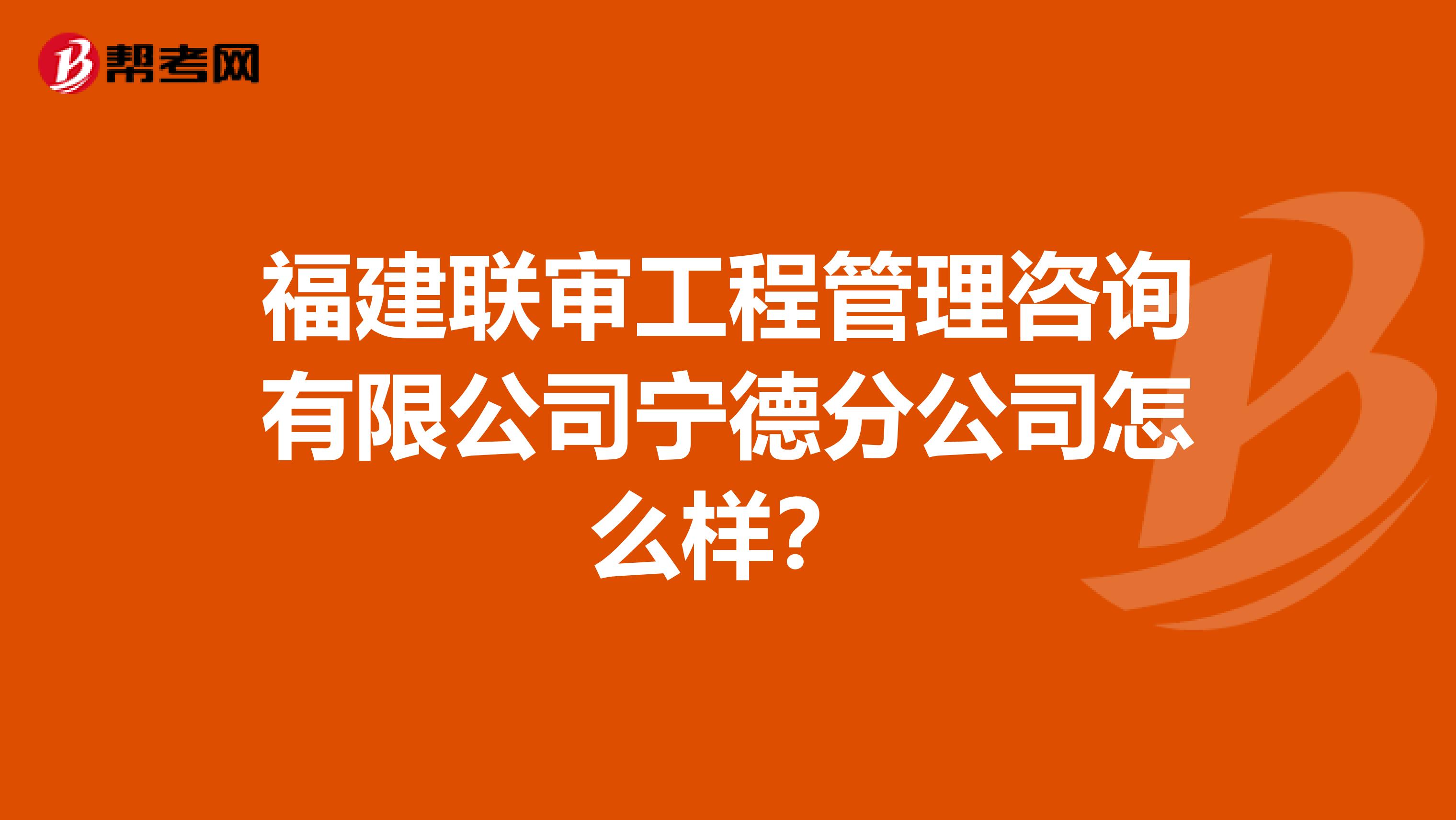 福建联审工程管理咨询有限公司宁德分公司怎么样？