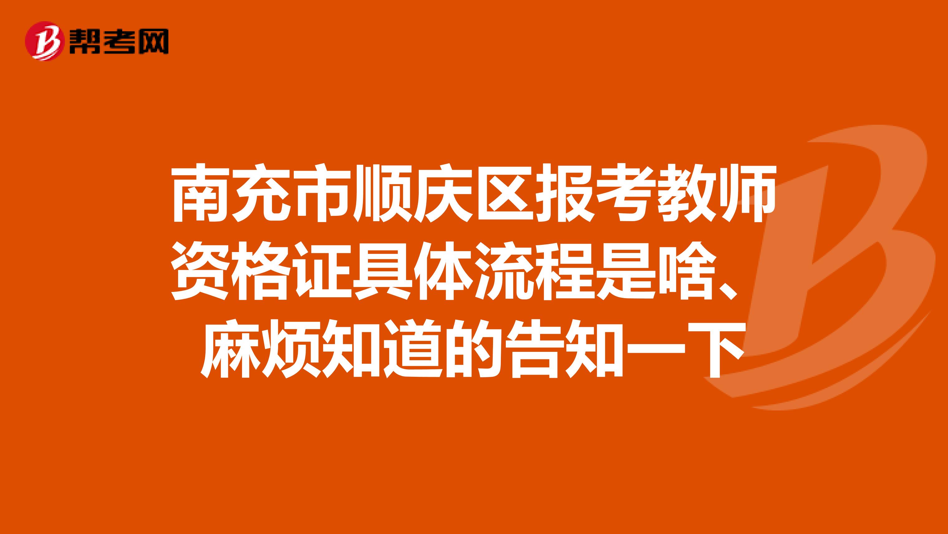 南充市顺庆区报考教师资格证具体流程是啥、麻烦知道的告知一下