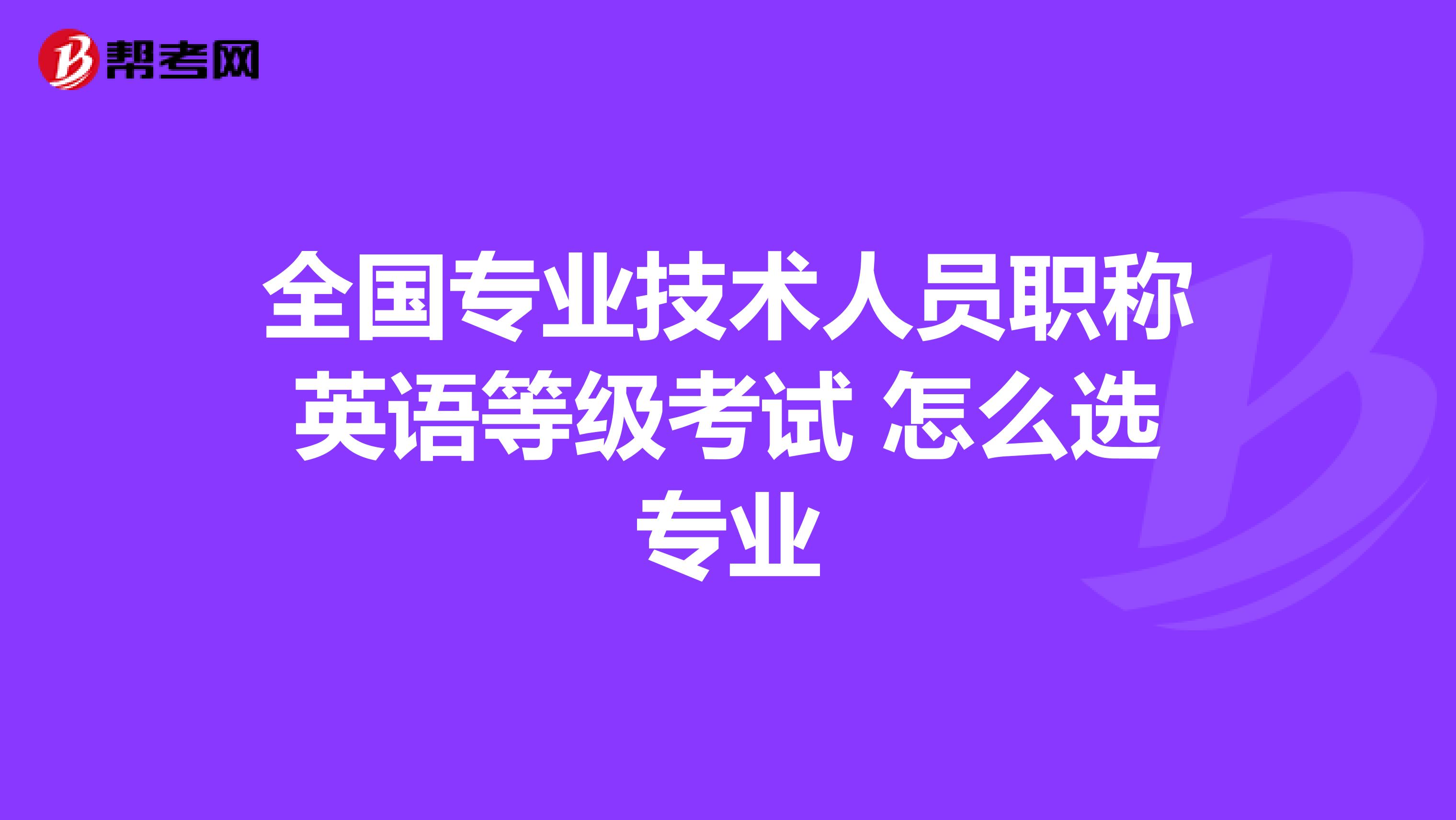 全国专业技术人员职称英语等级考试 怎么选专业