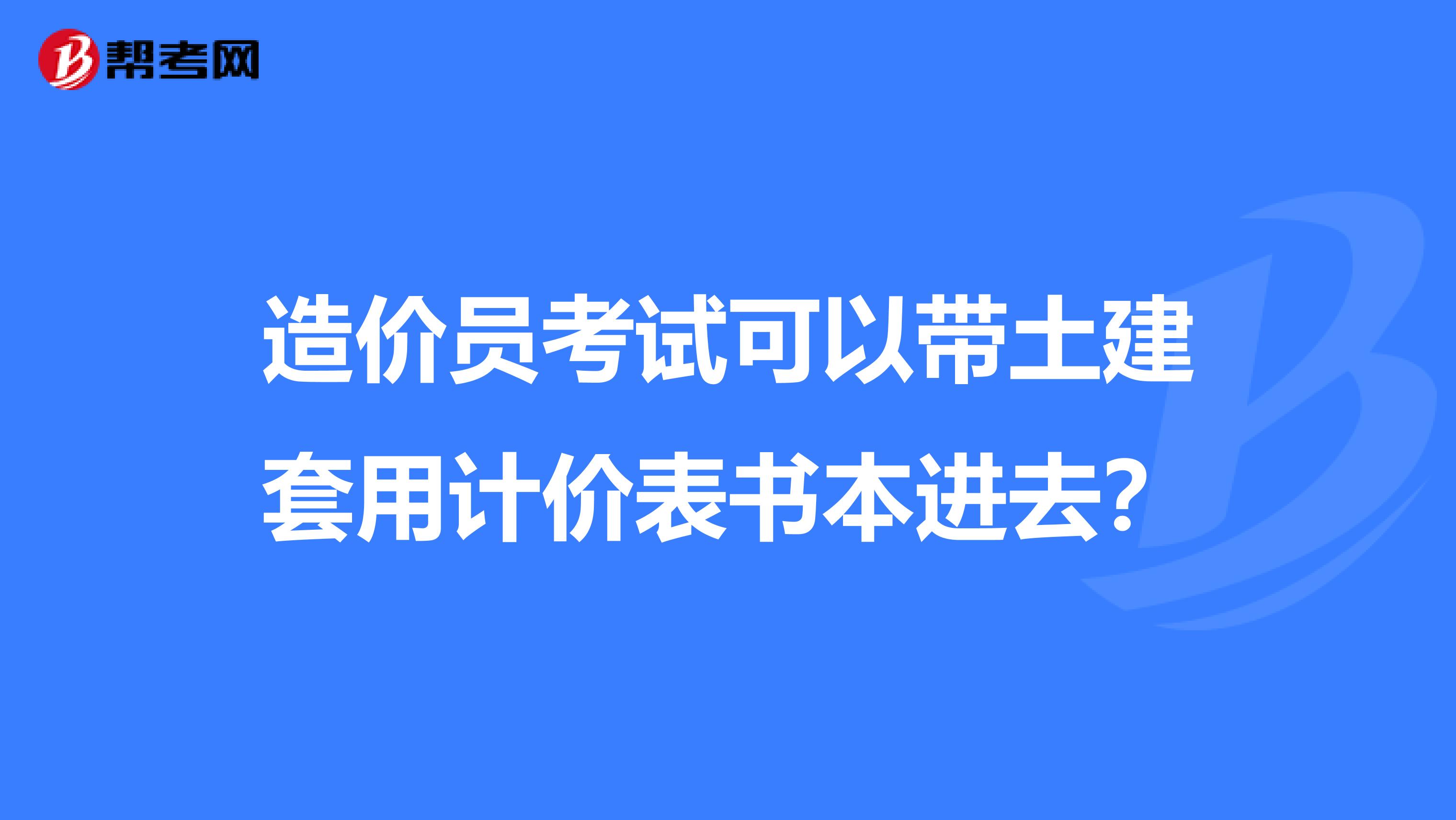 造价员考试可以带土建套用计价表书本进去？