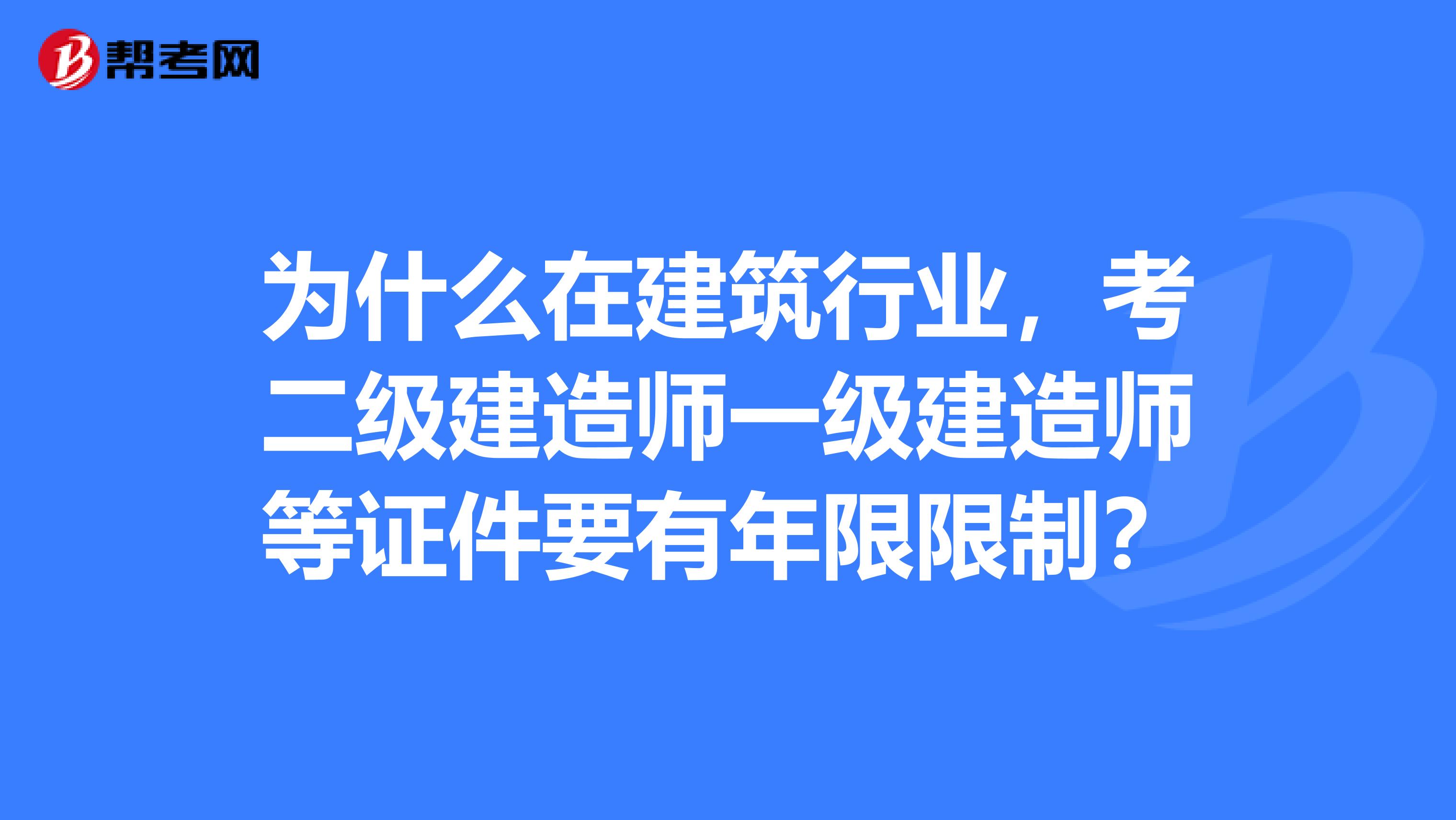 为什么在建筑行业,考二级建造师一级建造师等证件要有年限限制?