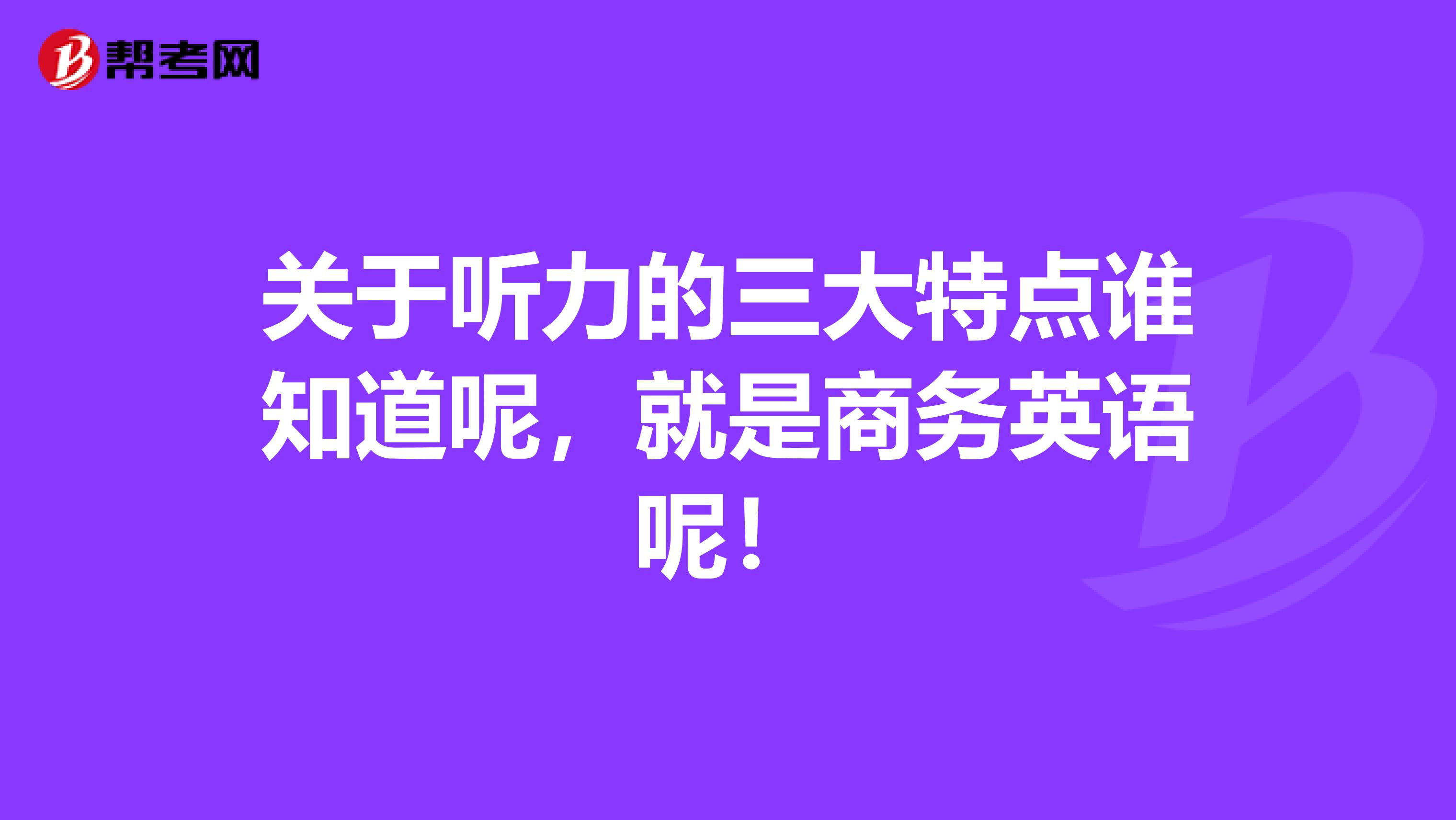 关于听力的三大特点谁知道呢,就是商务英语呢!