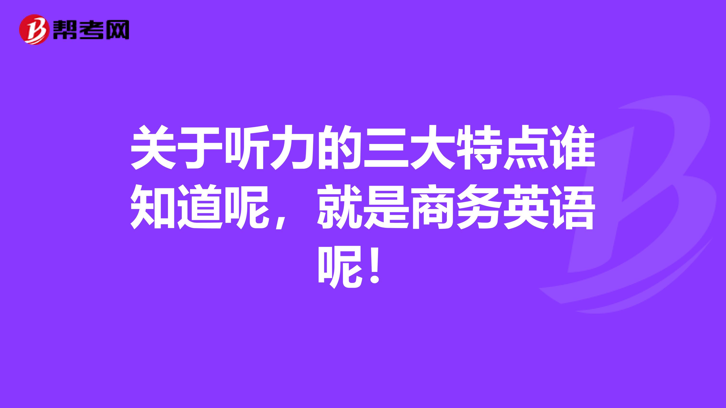 关于听力的三大特点谁知道呢，就是商务英语呢！