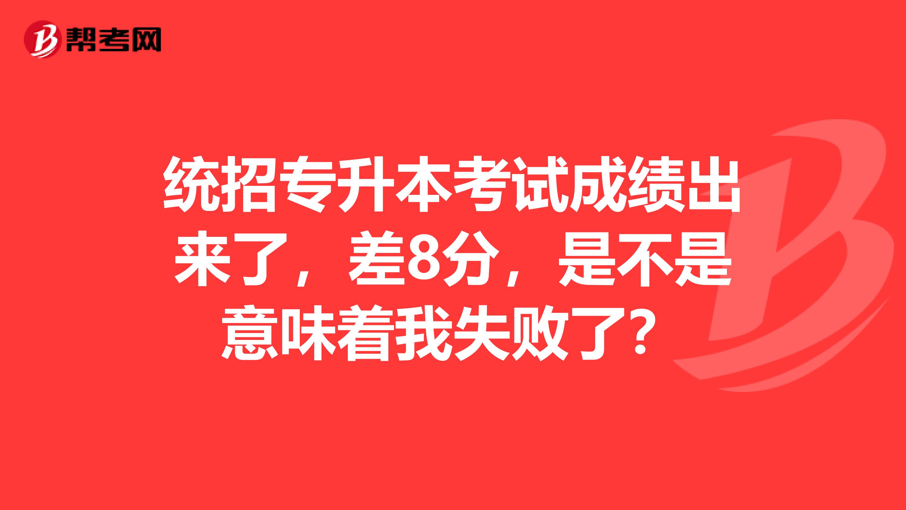 统招专升本考试成绩出来了，差8分，是不是意味着我失败了？