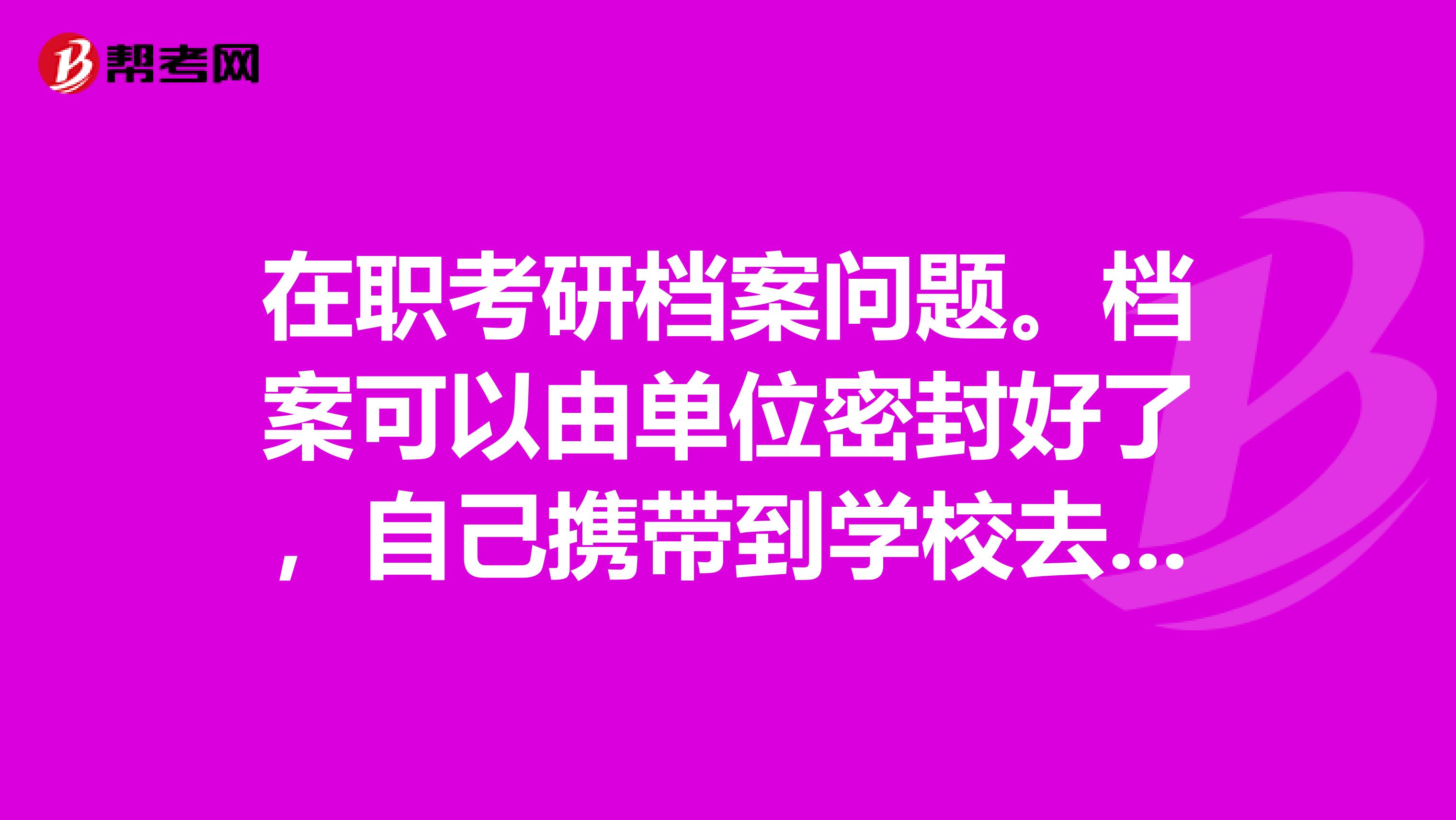在职考研档案问题。档案可以由单位密封好了，自己携带到学校去吗？