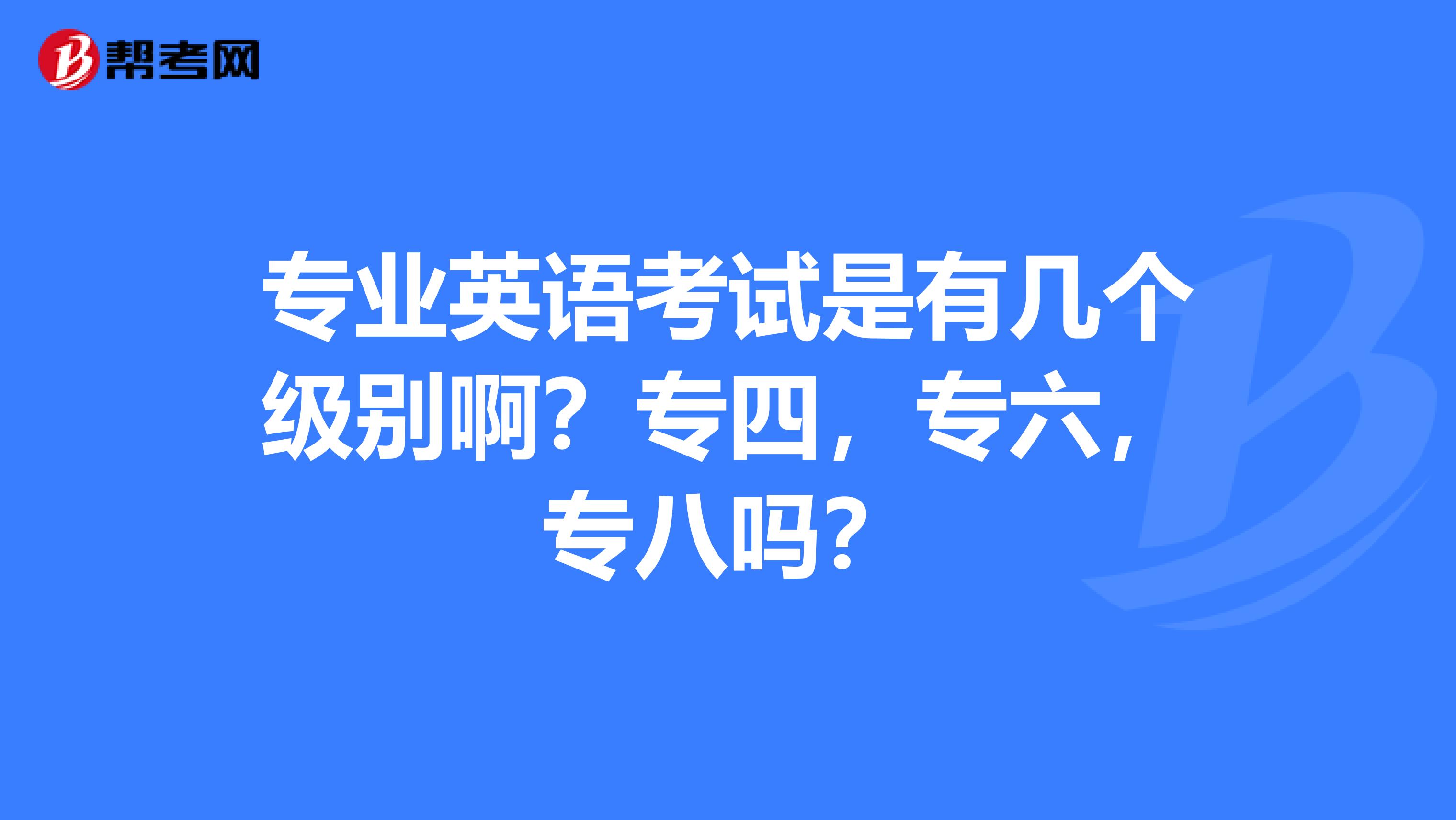 专业英语考试是有几个级别啊？专四，专六，专八吗？