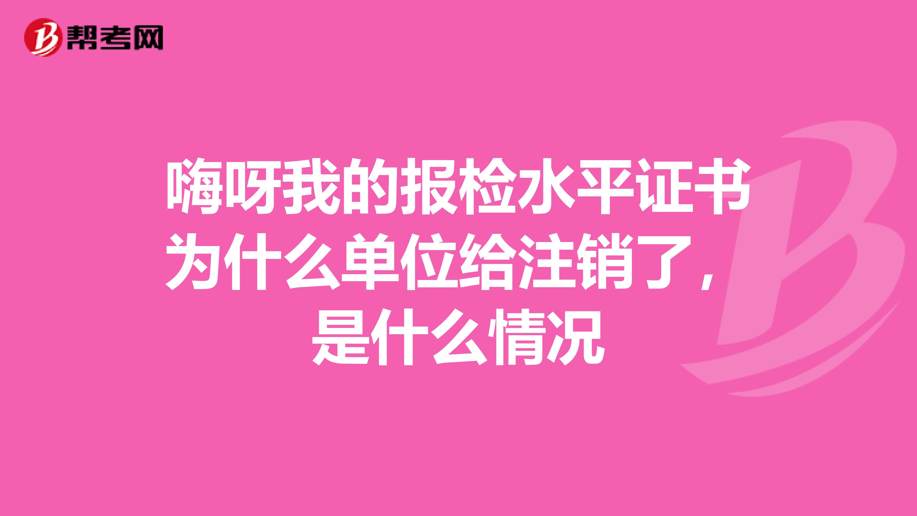 嗨呀我的报检水平证书为什么单位给注销了，是什么情况