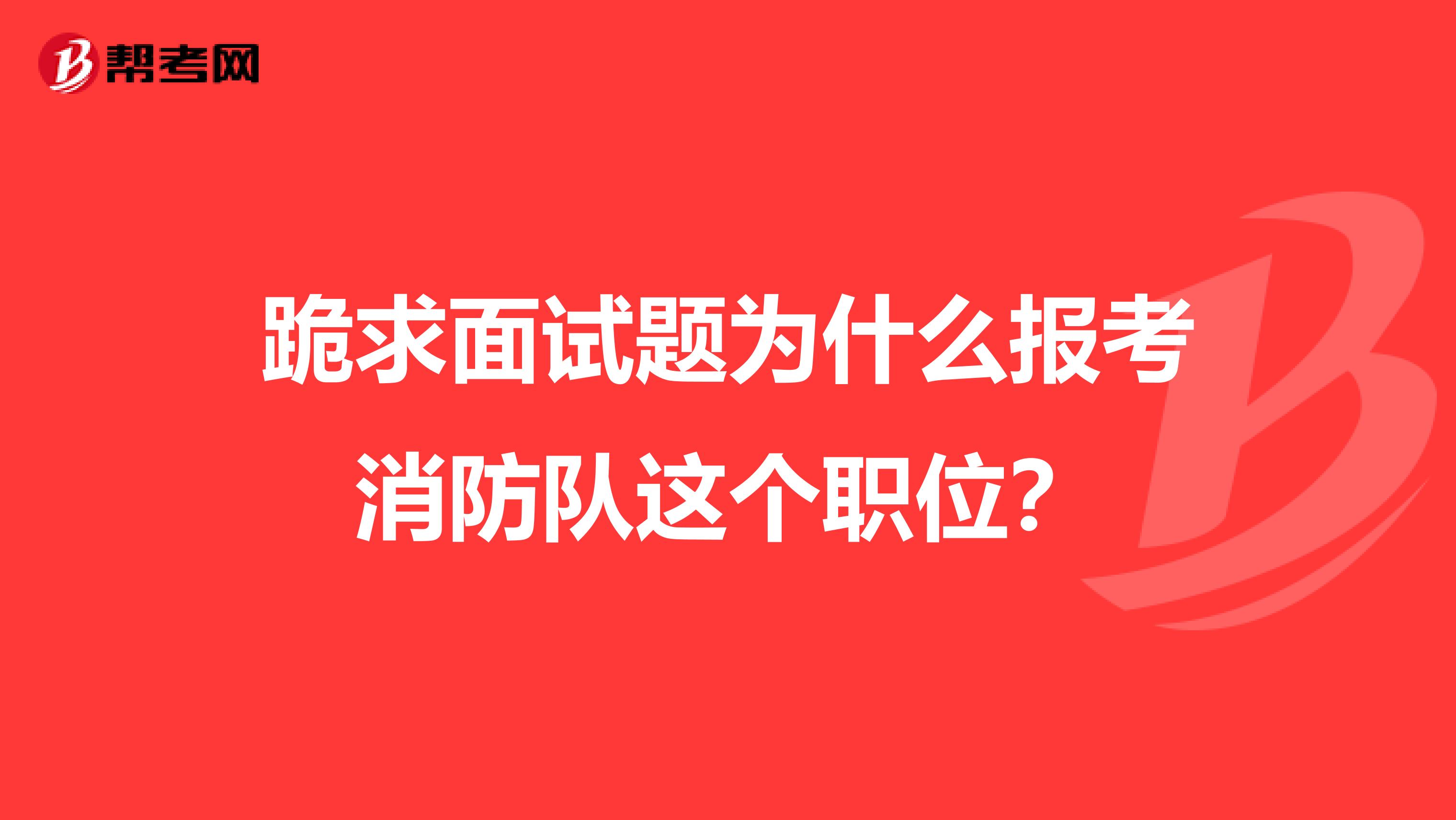 跪求面试题为什么报考消防队这个职位?