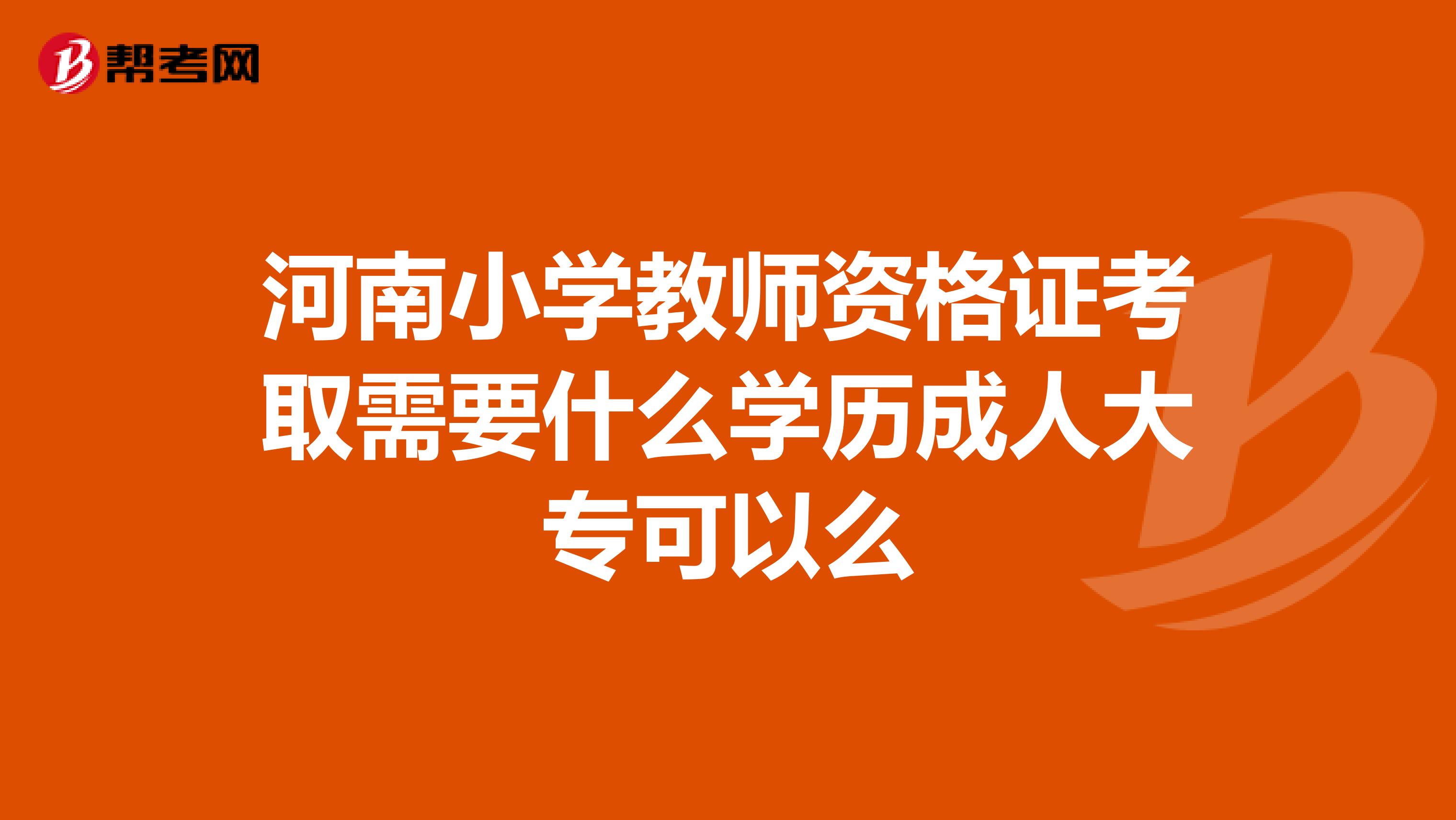 河南小学教师资格证考取需要什么学历成人大专可以么